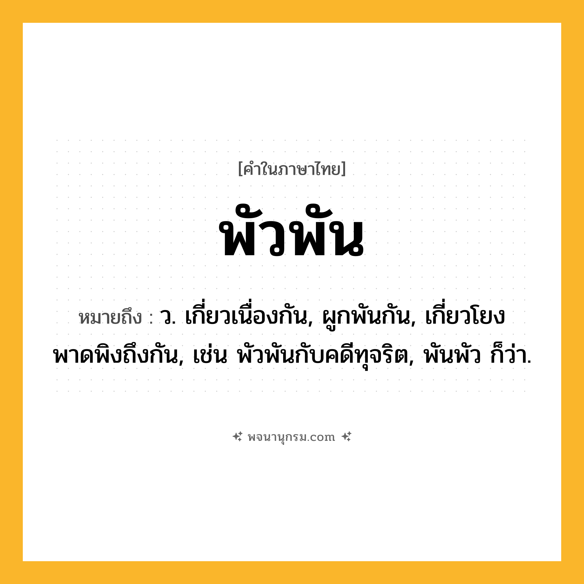 พัวพัน ความหมาย หมายถึงอะไร?, คำในภาษาไทย พัวพัน หมายถึง ว. เกี่ยวเนื่องกัน, ผูกพันกัน, เกี่ยวโยงพาดพิงถึงกัน, เช่น พัวพันกับคดีทุจริต, พันพัว ก็ว่า.