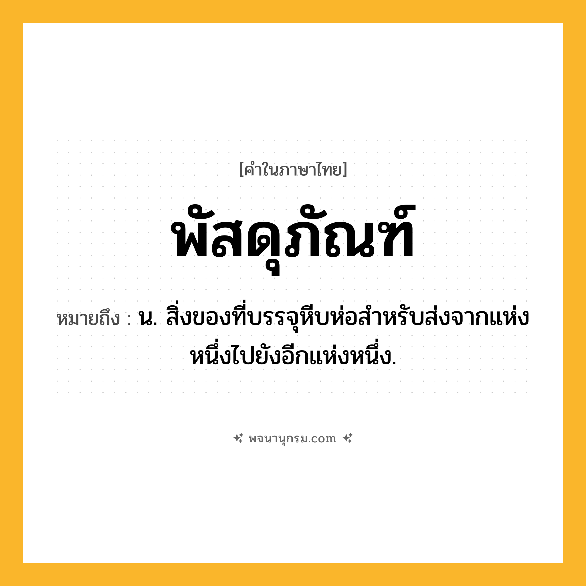 พัสดุภัณฑ์ ความหมาย หมายถึงอะไร?, คำในภาษาไทย พัสดุภัณฑ์ หมายถึง น. สิ่งของที่บรรจุหีบห่อสําหรับส่งจากแห่งหนึ่งไปยังอีกแห่งหนึ่ง.