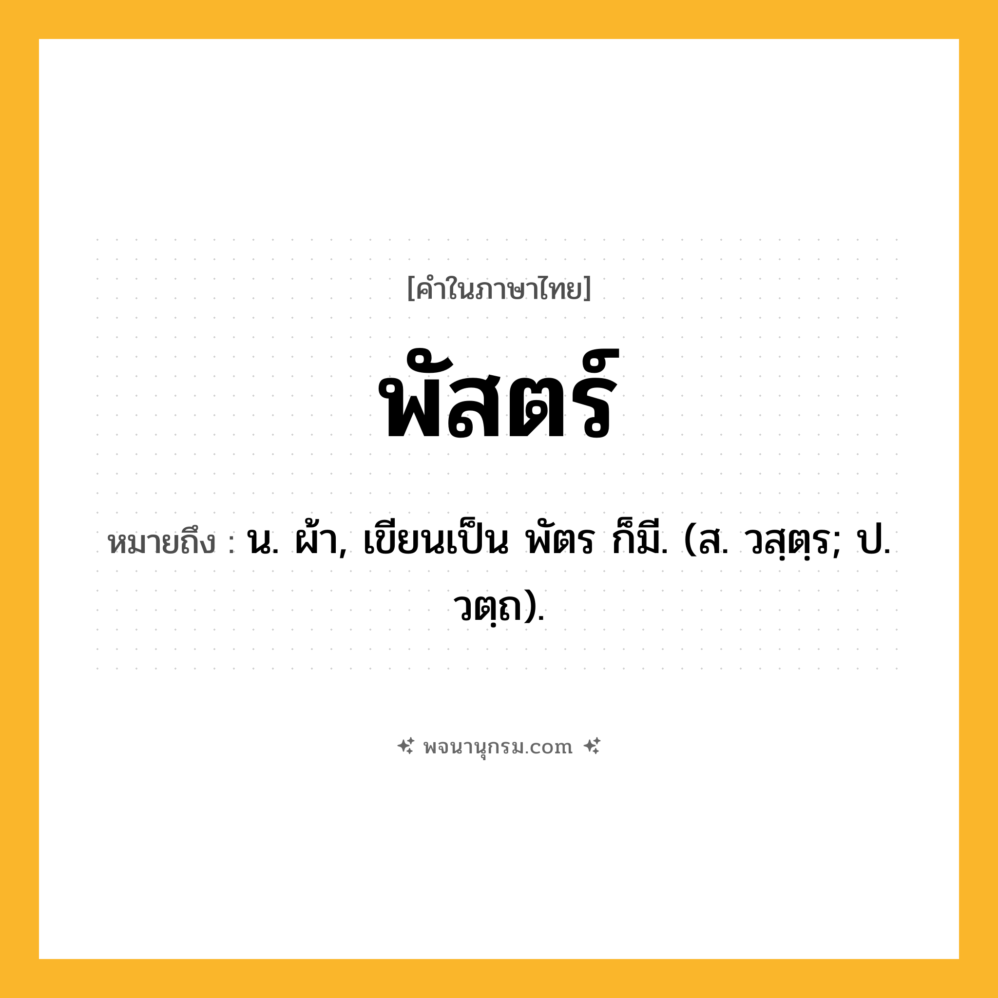 พัสตร์ ความหมาย หมายถึงอะไร?, คำในภาษาไทย พัสตร์ หมายถึง น. ผ้า, เขียนเป็น พัตร ก็มี. (ส. วสฺตฺร; ป. วตฺถ).