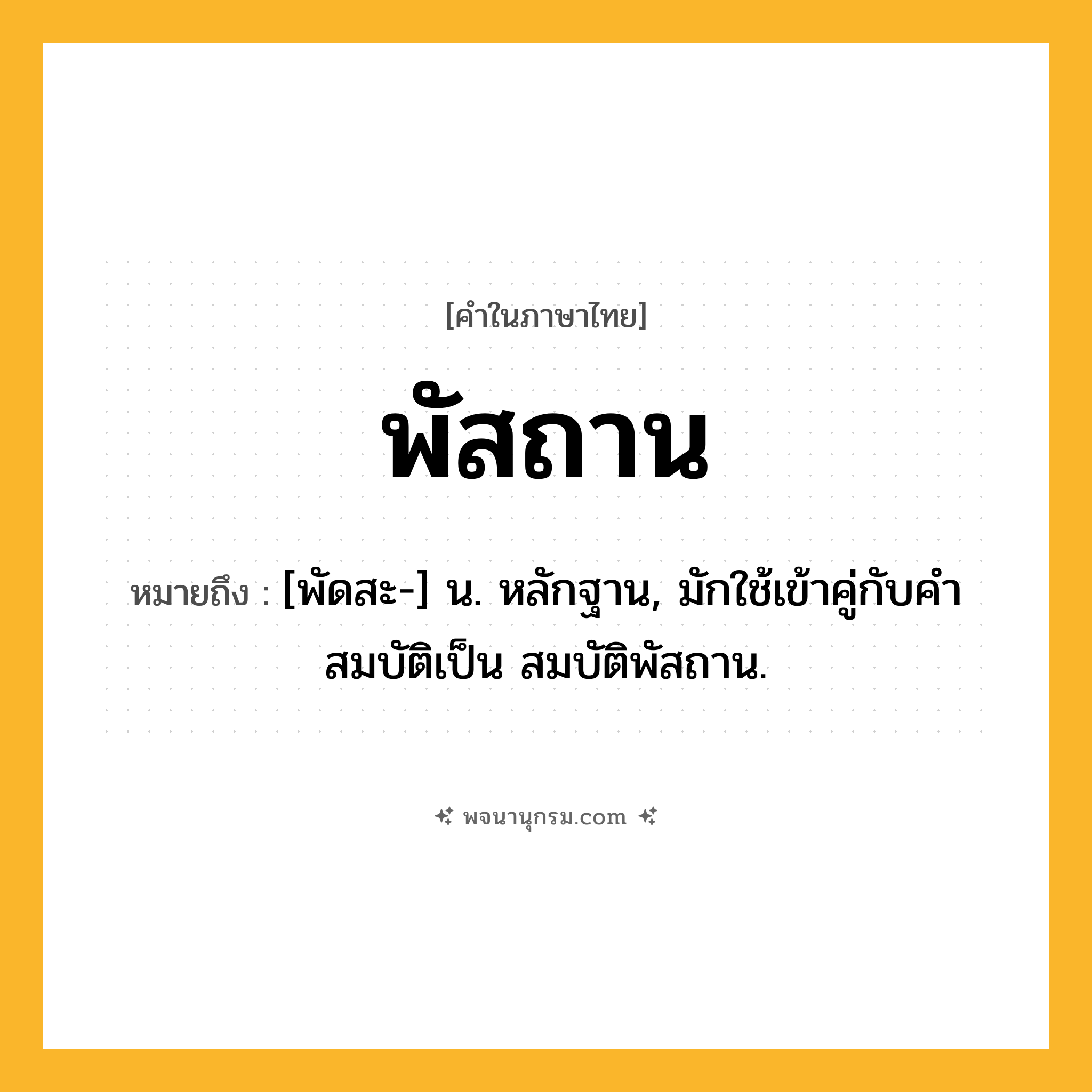 พัสถาน ความหมาย หมายถึงอะไร?, คำในภาษาไทย พัสถาน หมายถึง [พัดสะ-] น. หลักฐาน, มักใช้เข้าคู่กับคํา สมบัติเป็น สมบัติพัสถาน.