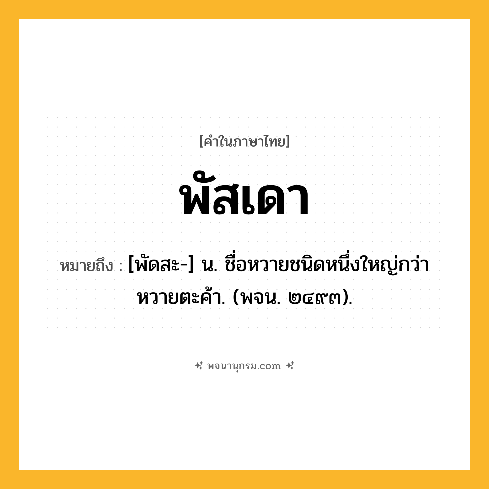 พัสเดา ความหมาย หมายถึงอะไร?, คำในภาษาไทย พัสเดา หมายถึง [พัดสะ-] น. ชื่อหวายชนิดหนึ่งใหญ่กว่าหวายตะค้า. (พจน. ๒๔๙๓).