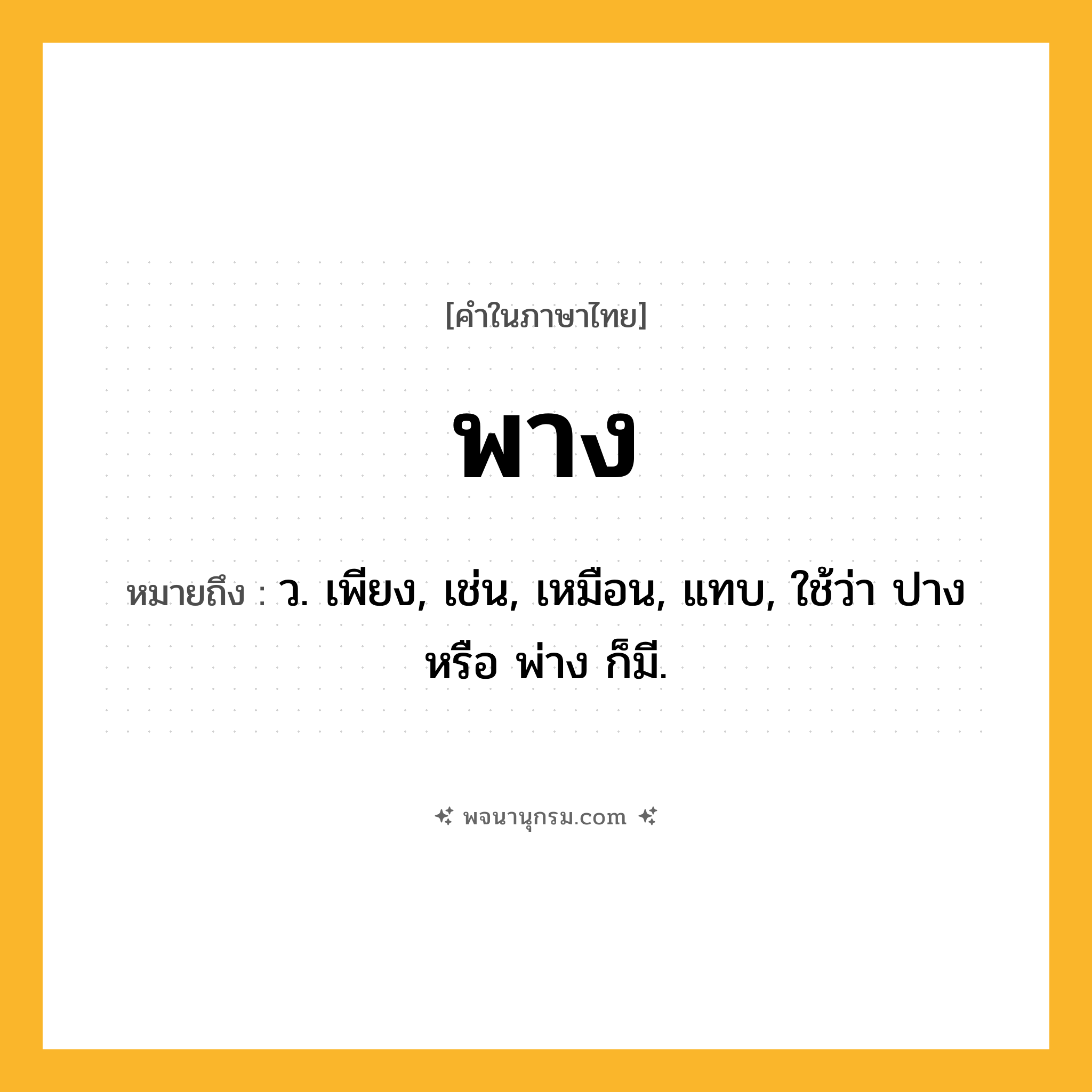 พาง ความหมาย หมายถึงอะไร?, คำในภาษาไทย พาง หมายถึง ว. เพียง, เช่น, เหมือน, แทบ, ใช้ว่า ปาง หรือ พ่าง ก็มี.
