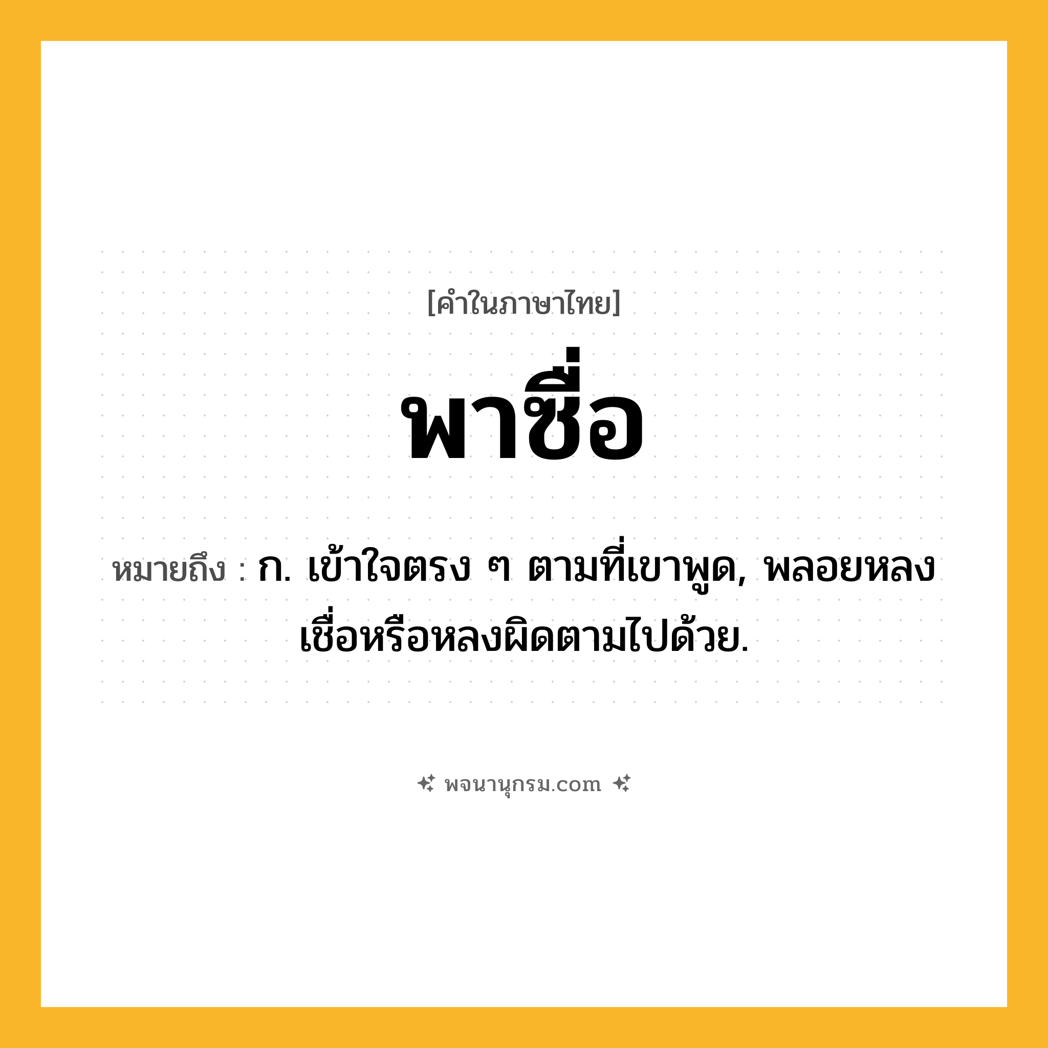 พาซื่อ ความหมาย หมายถึงอะไร?, คำในภาษาไทย พาซื่อ หมายถึง ก. เข้าใจตรง ๆ ตามที่เขาพูด, พลอยหลงเชื่อหรือหลงผิดตามไปด้วย.