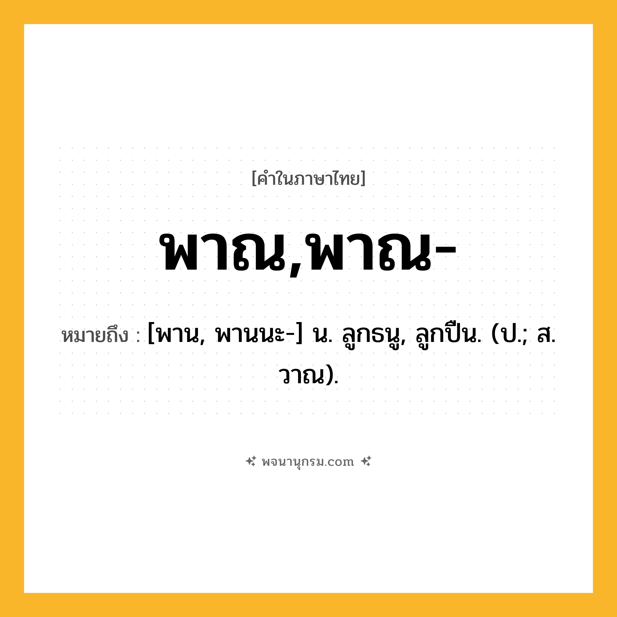 พาณ,พาณ- ความหมาย หมายถึงอะไร?, คำในภาษาไทย พาณ,พาณ- หมายถึง [พาน, พานนะ-] น. ลูกธนู, ลูกปืน. (ป.; ส. วาณ).