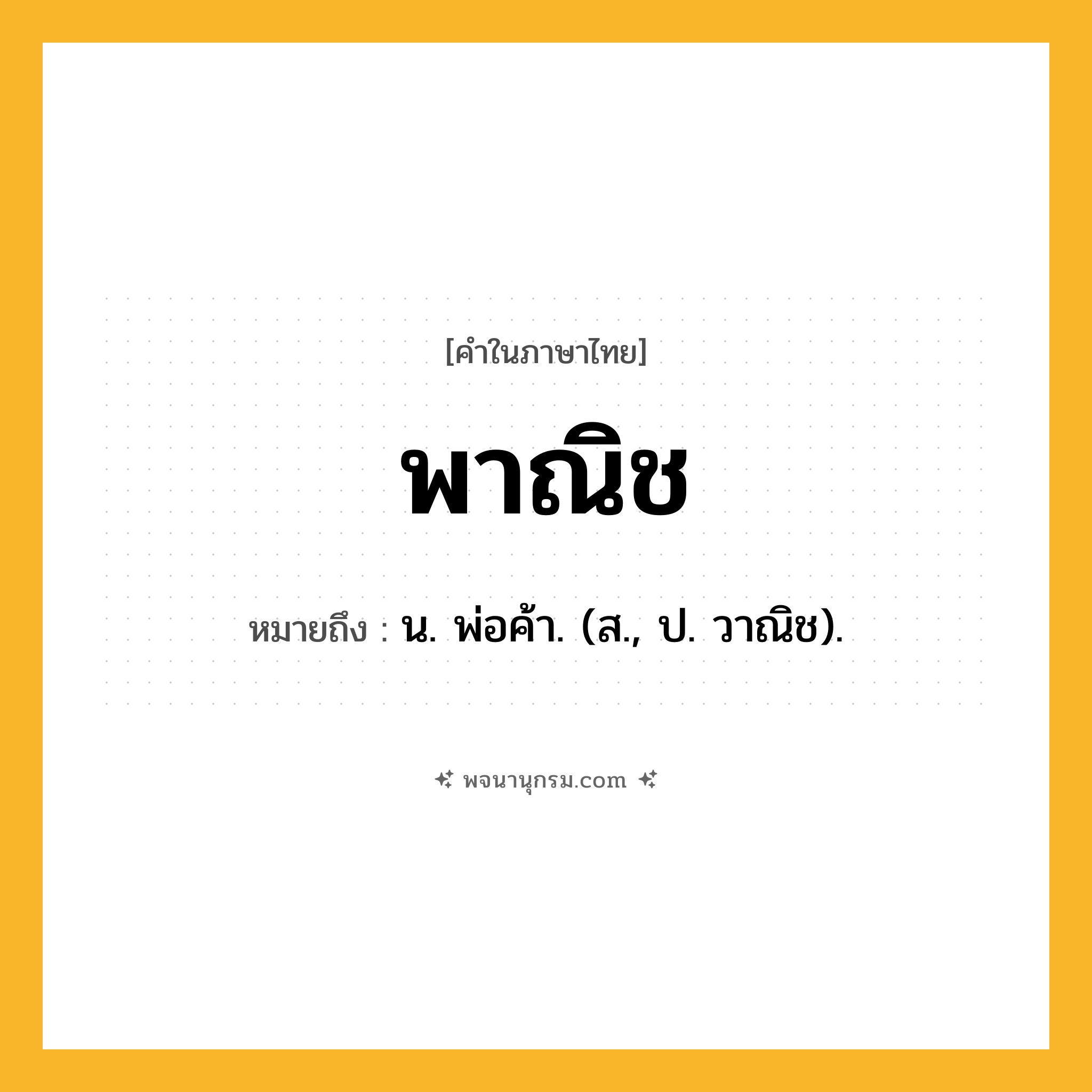 พาณิช ความหมาย หมายถึงอะไร?, คำในภาษาไทย พาณิช หมายถึง น. พ่อค้า. (ส., ป. วาณิช).