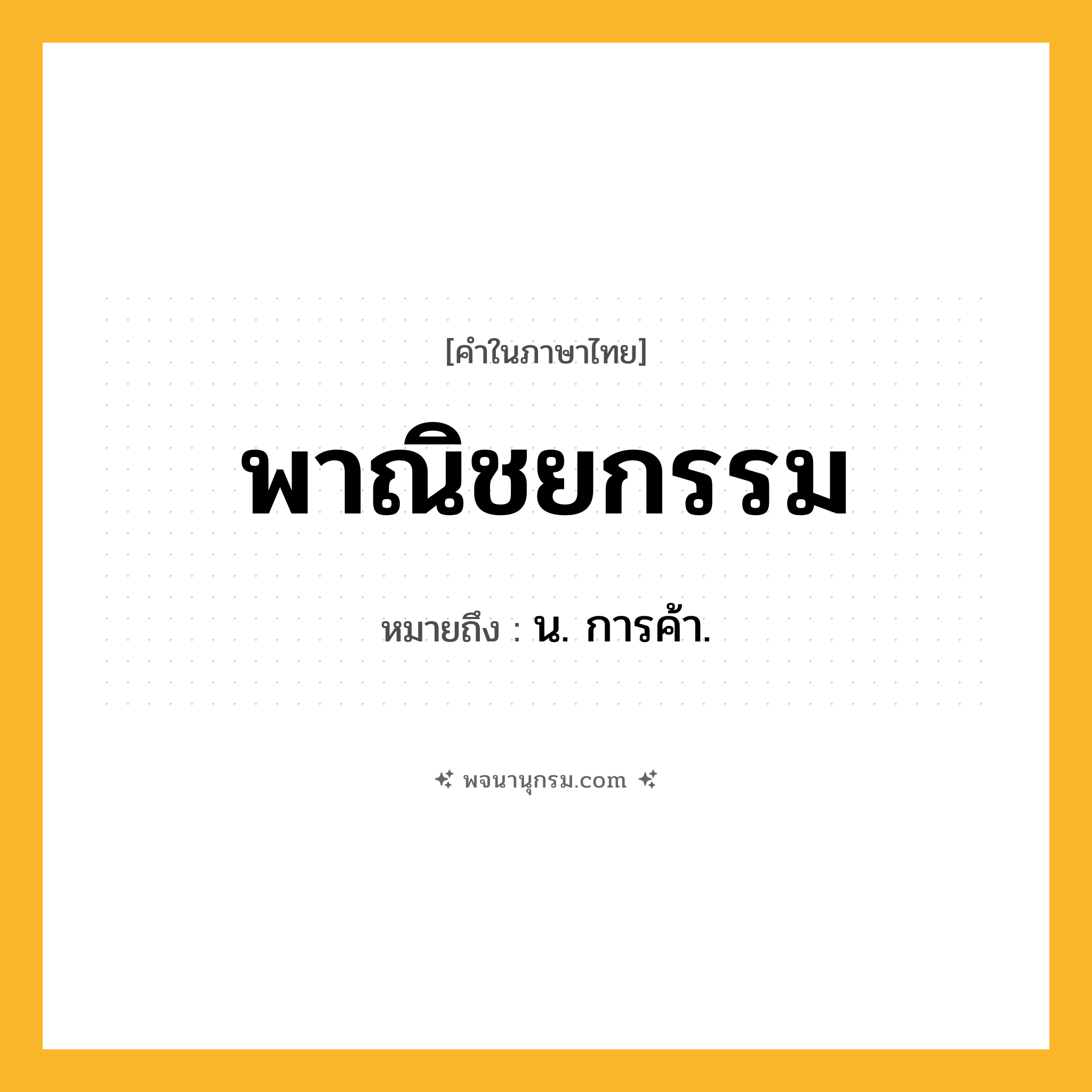 พาณิชยกรรม ความหมาย หมายถึงอะไร?, คำในภาษาไทย พาณิชยกรรม หมายถึง น. การค้า.