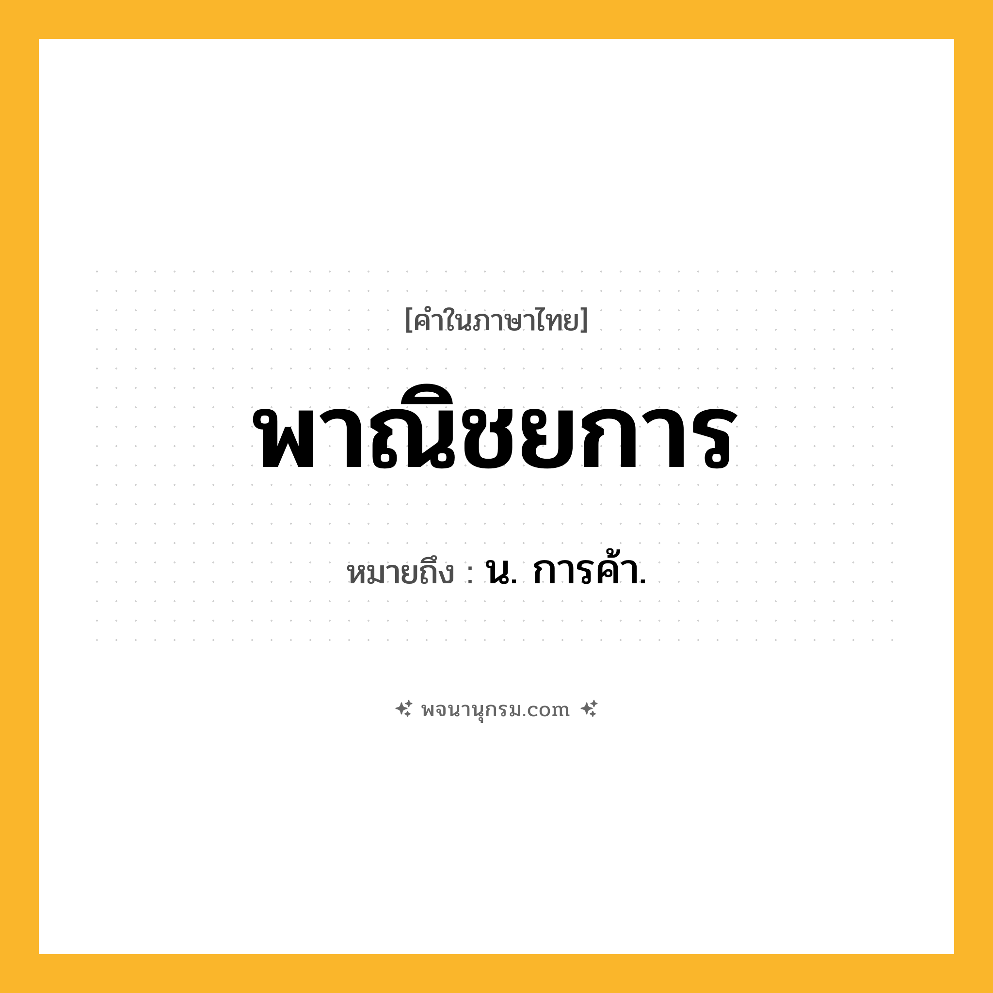 พาณิชยการ ความหมาย หมายถึงอะไร?, คำในภาษาไทย พาณิชยการ หมายถึง น. การค้า.