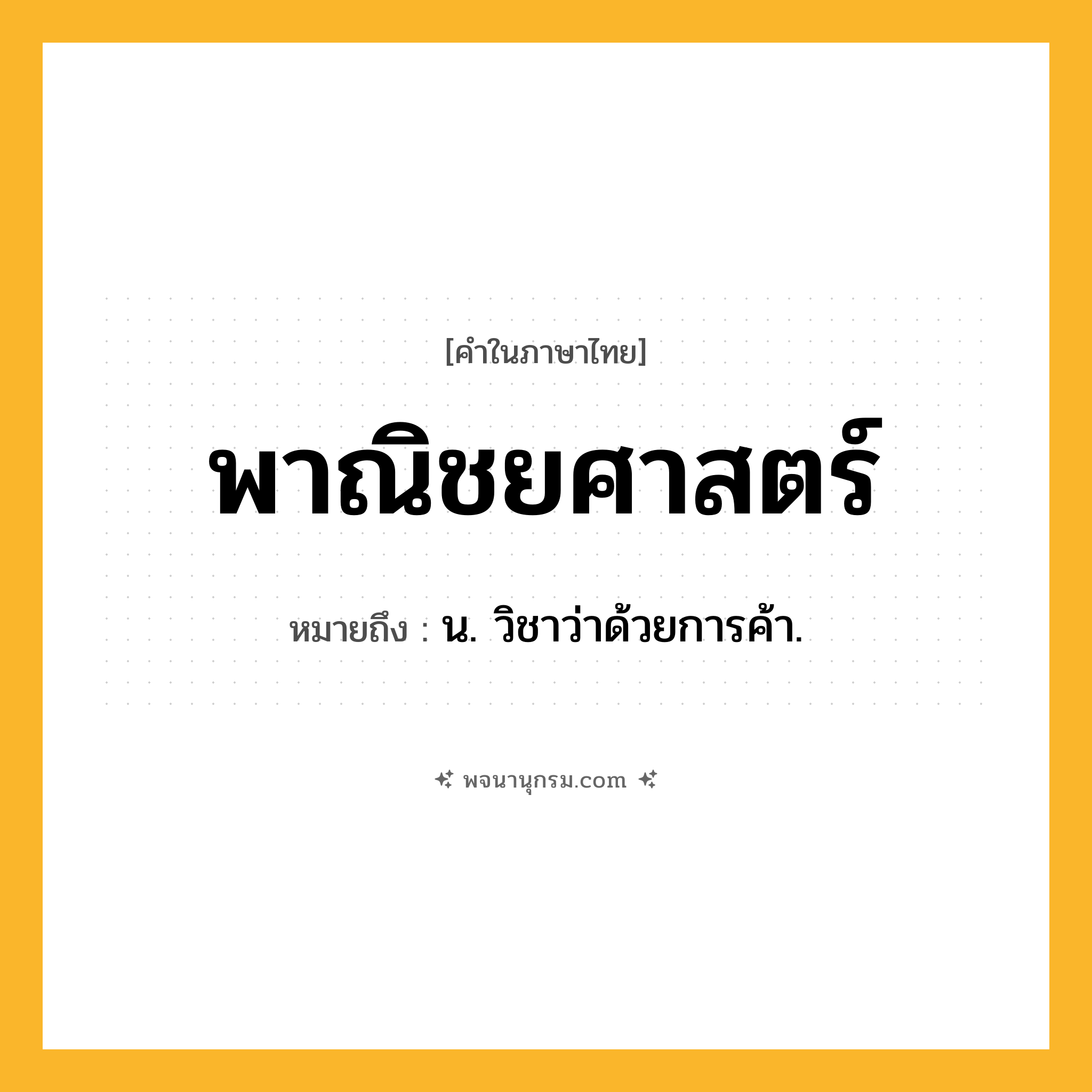 พาณิชยศาสตร์ ความหมาย หมายถึงอะไร?, คำในภาษาไทย พาณิชยศาสตร์ หมายถึง น. วิชาว่าด้วยการค้า.