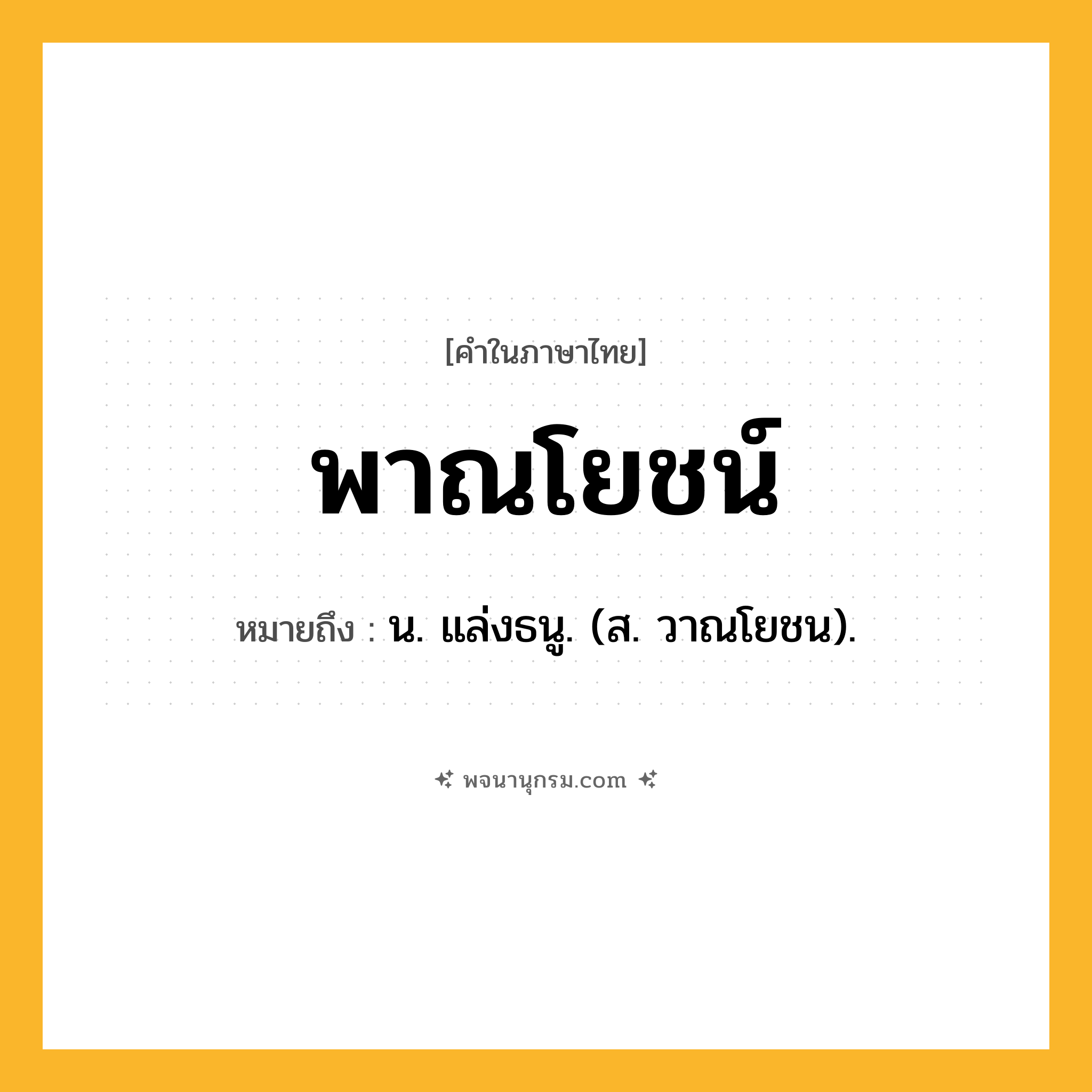 พาณโยชน์ ความหมาย หมายถึงอะไร?, คำในภาษาไทย พาณโยชน์ หมายถึง น. แล่งธนู. (ส. วาณโยชน).