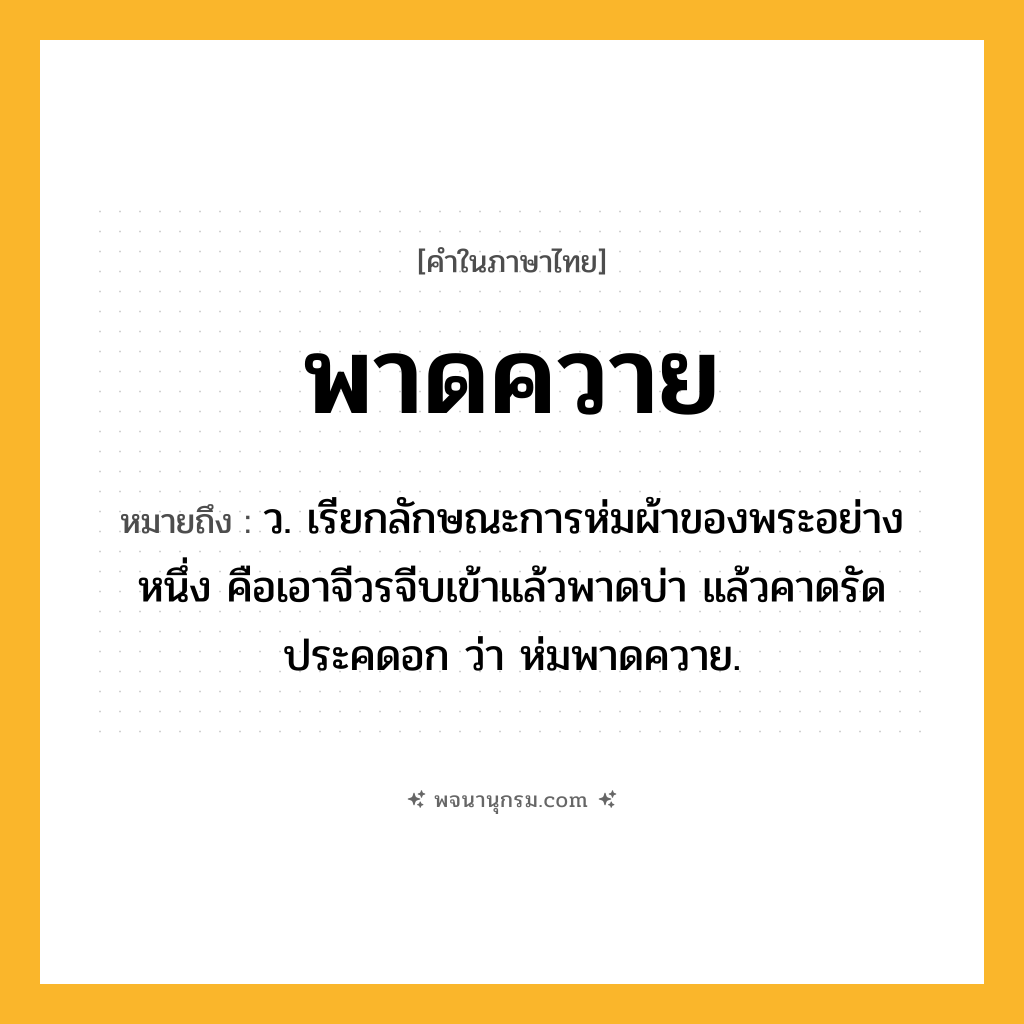 พาดควาย ความหมาย หมายถึงอะไร?, คำในภาษาไทย พาดควาย หมายถึง ว. เรียกลักษณะการห่มผ้าของพระอย่างหนึ่ง คือเอาจีวรจีบเข้าแล้วพาดบ่า แล้วคาดรัดประคดอก ว่า ห่มพาดควาย.