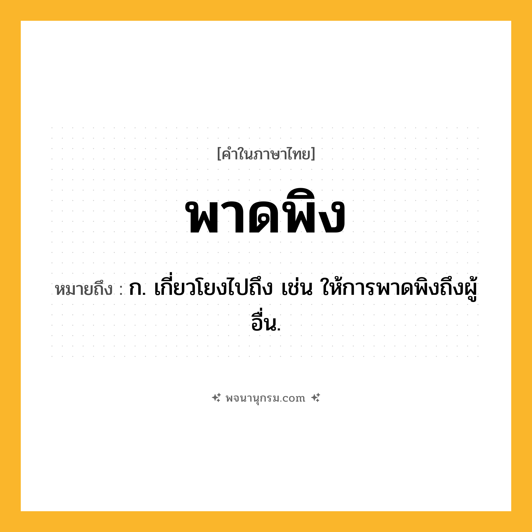 พาดพิง ความหมาย หมายถึงอะไร?, คำในภาษาไทย พาดพิง หมายถึง ก. เกี่ยวโยงไปถึง เช่น ให้การพาดพิงถึงผู้อื่น.