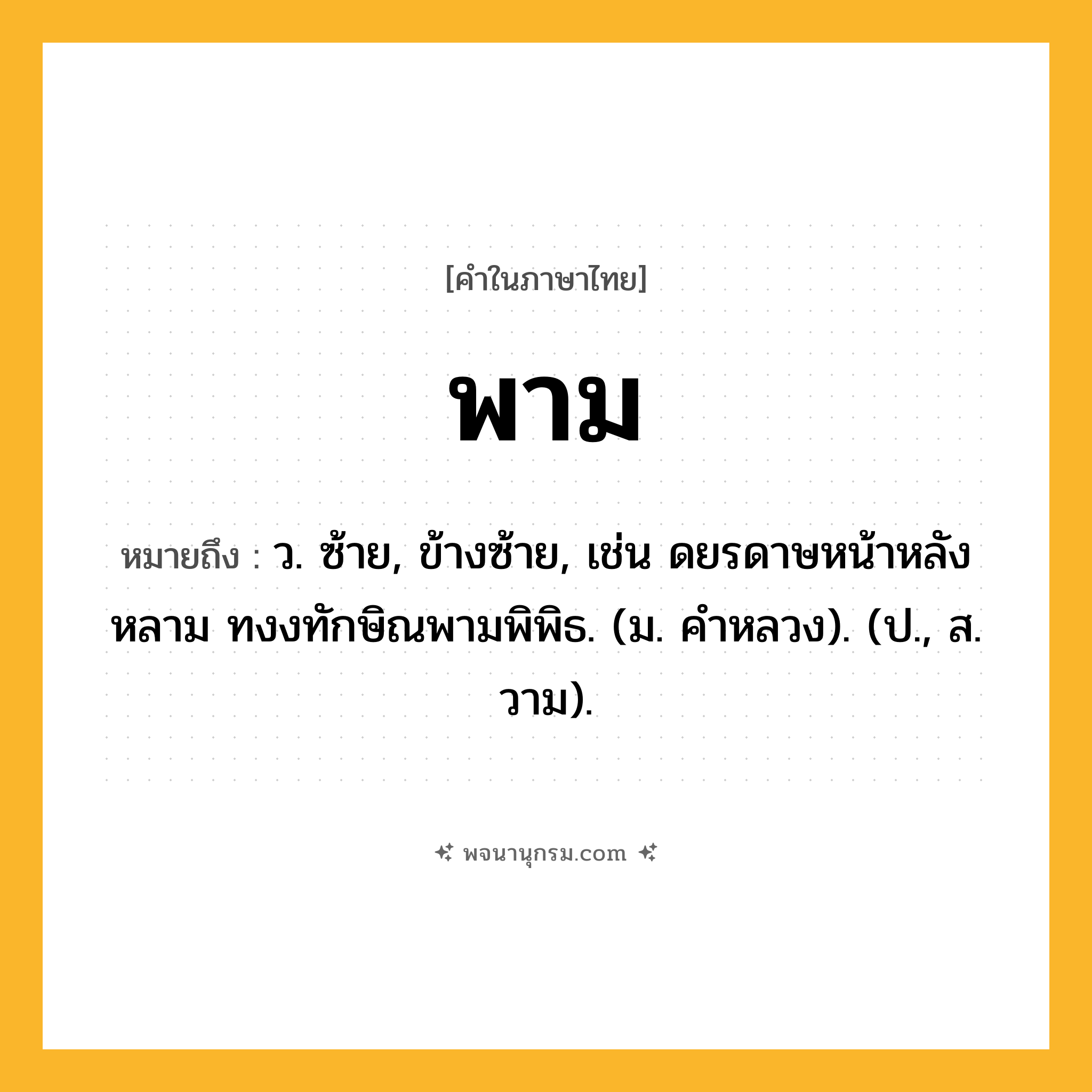 พาม ความหมาย หมายถึงอะไร?, คำในภาษาไทย พาม หมายถึง ว. ซ้าย, ข้างซ้าย, เช่น ดยรดาษหน้าหลังหลาม ทงงทักษิณพามพิพิธ. (ม. คำหลวง). (ป., ส. วาม).