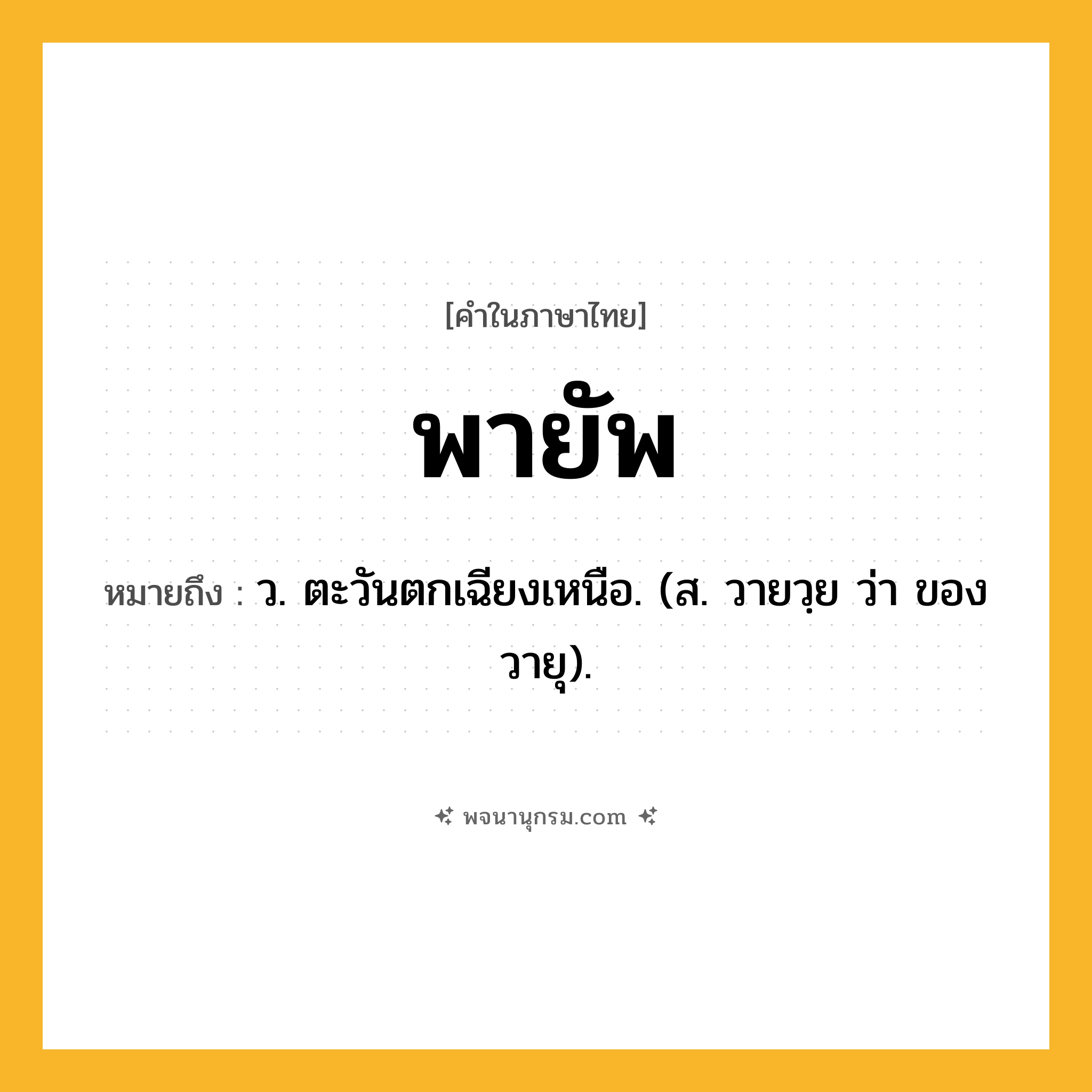 พายัพ ความหมาย หมายถึงอะไร?, คำในภาษาไทย พายัพ หมายถึง ว. ตะวันตกเฉียงเหนือ. (ส. วายวฺย ว่า ของวายุ).