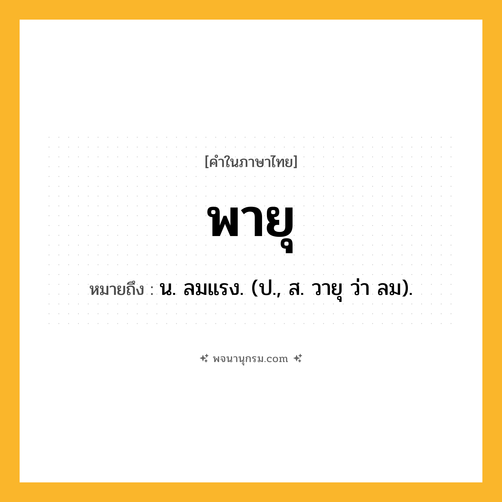 พายุ ความหมาย หมายถึงอะไร?, คำในภาษาไทย พายุ หมายถึง น. ลมแรง. (ป., ส. วายุ ว่า ลม).