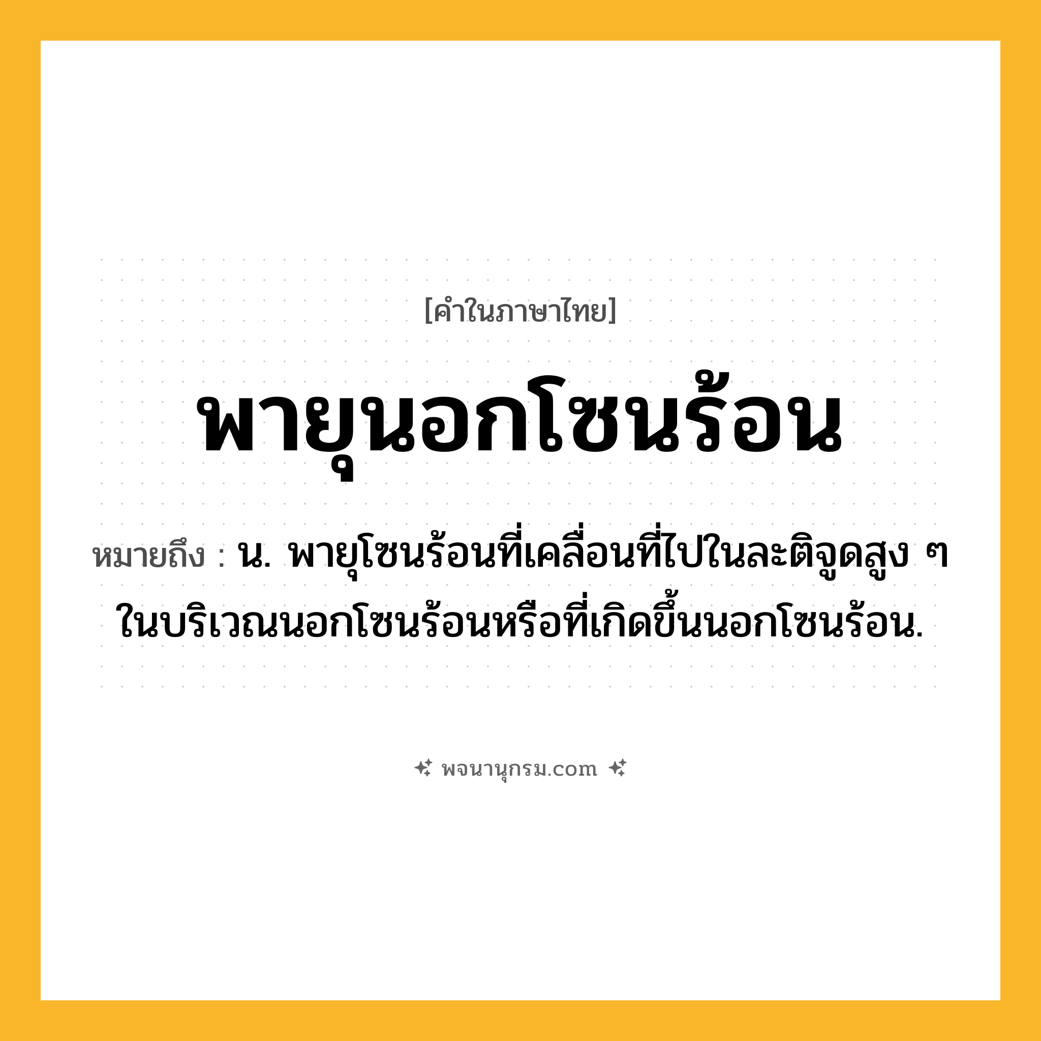 พายุนอกโซนร้อน ความหมาย หมายถึงอะไร?, คำในภาษาไทย พายุนอกโซนร้อน หมายถึง น. พายุโซนร้อนที่เคลื่อนที่ไปในละติจูดสูง ๆ ในบริเวณนอกโซนร้อนหรือที่เกิดขึ้นนอกโซนร้อน.