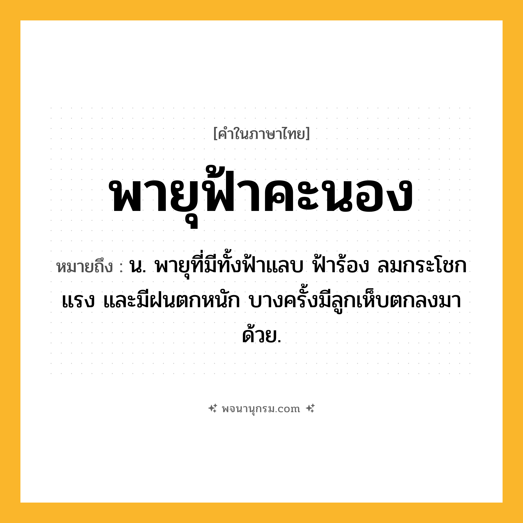 พายุฟ้าคะนอง ความหมาย หมายถึงอะไร?, คำในภาษาไทย พายุฟ้าคะนอง หมายถึง น. พายุที่มีทั้งฟ้าแลบ ฟ้าร้อง ลมกระโชกแรง และมีฝนตกหนัก บางครั้งมีลูกเห็บตกลงมาด้วย.
