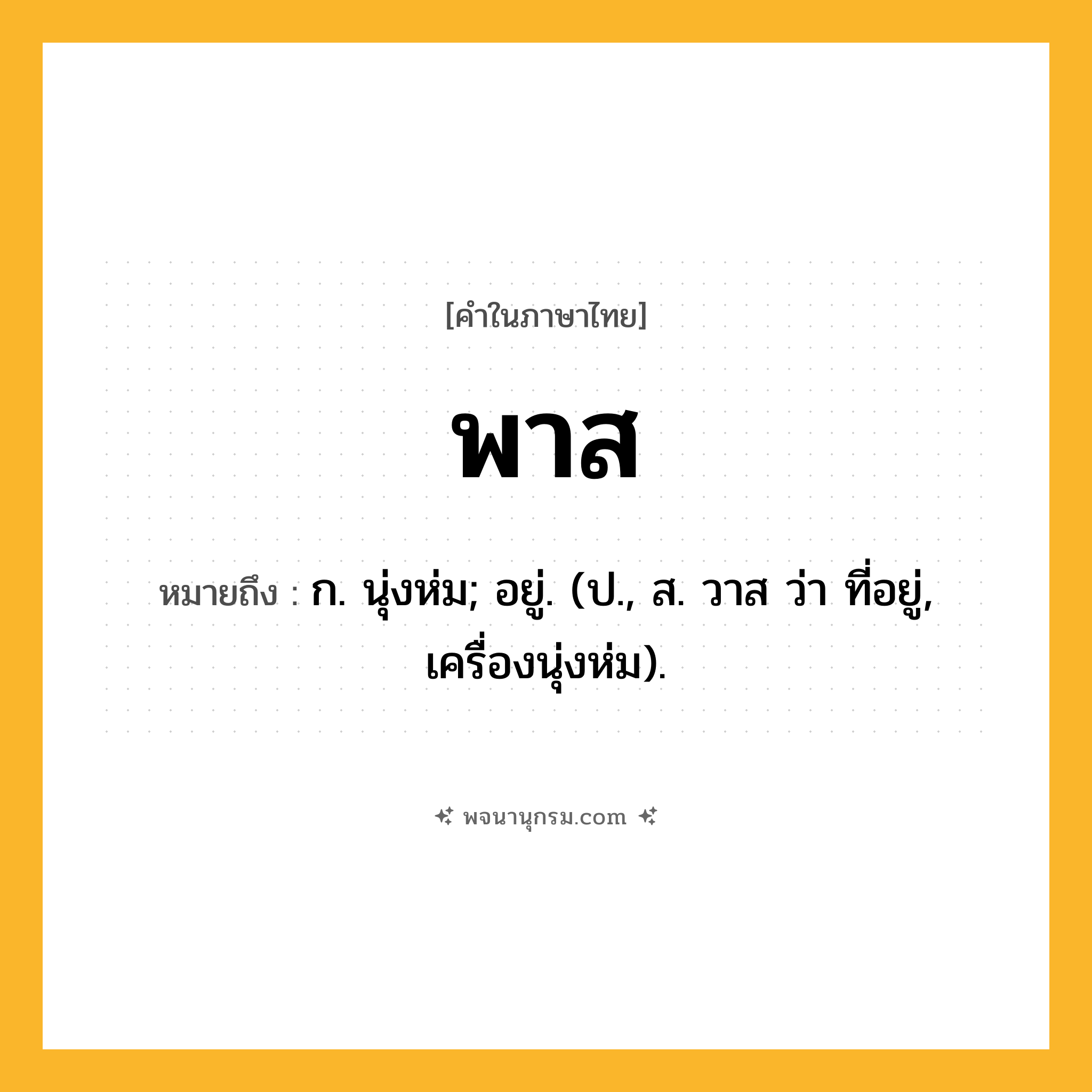 พาส ความหมาย หมายถึงอะไร?, คำในภาษาไทย พาส หมายถึง ก. นุ่งห่ม; อยู่. (ป., ส. วาส ว่า ที่อยู่, เครื่องนุ่งห่ม).