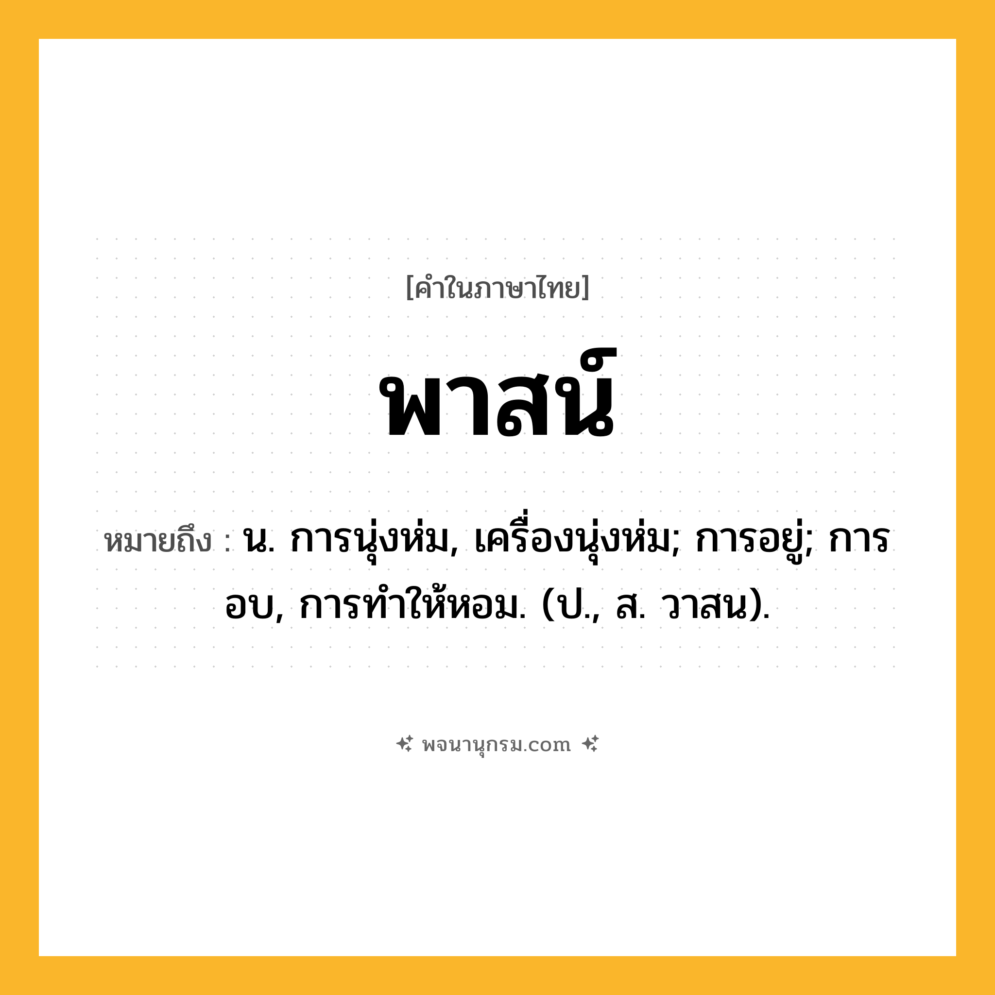 พาสน์ ความหมาย หมายถึงอะไร?, คำในภาษาไทย พาสน์ หมายถึง น. การนุ่งห่ม, เครื่องนุ่งห่ม; การอยู่; การอบ, การทําให้หอม. (ป., ส. วาสน).