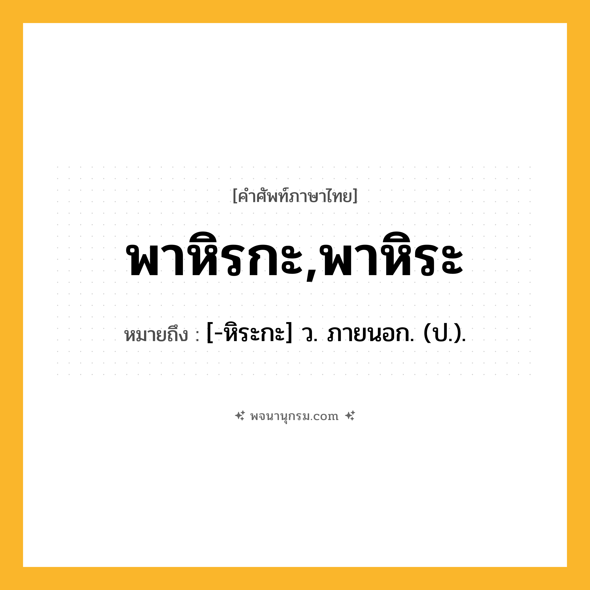 พาหิรกะ,พาหิระ ความหมาย หมายถึงอะไร?, คำในภาษาไทย พาหิรกะ,พาหิระ หมายถึง [-หิระกะ] ว. ภายนอก. (ป.).