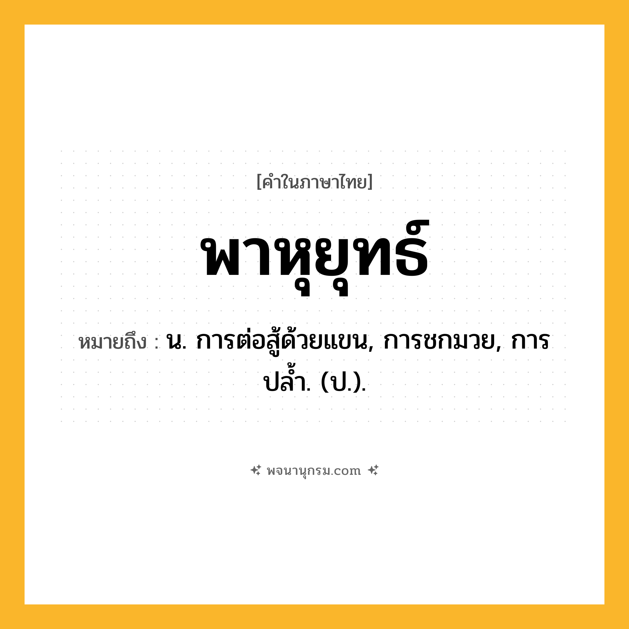 พาหุยุทธ์ ความหมาย หมายถึงอะไร?, คำในภาษาไทย พาหุยุทธ์ หมายถึง น. การต่อสู้ด้วยแขน, การชกมวย, การปลํ้า. (ป.).