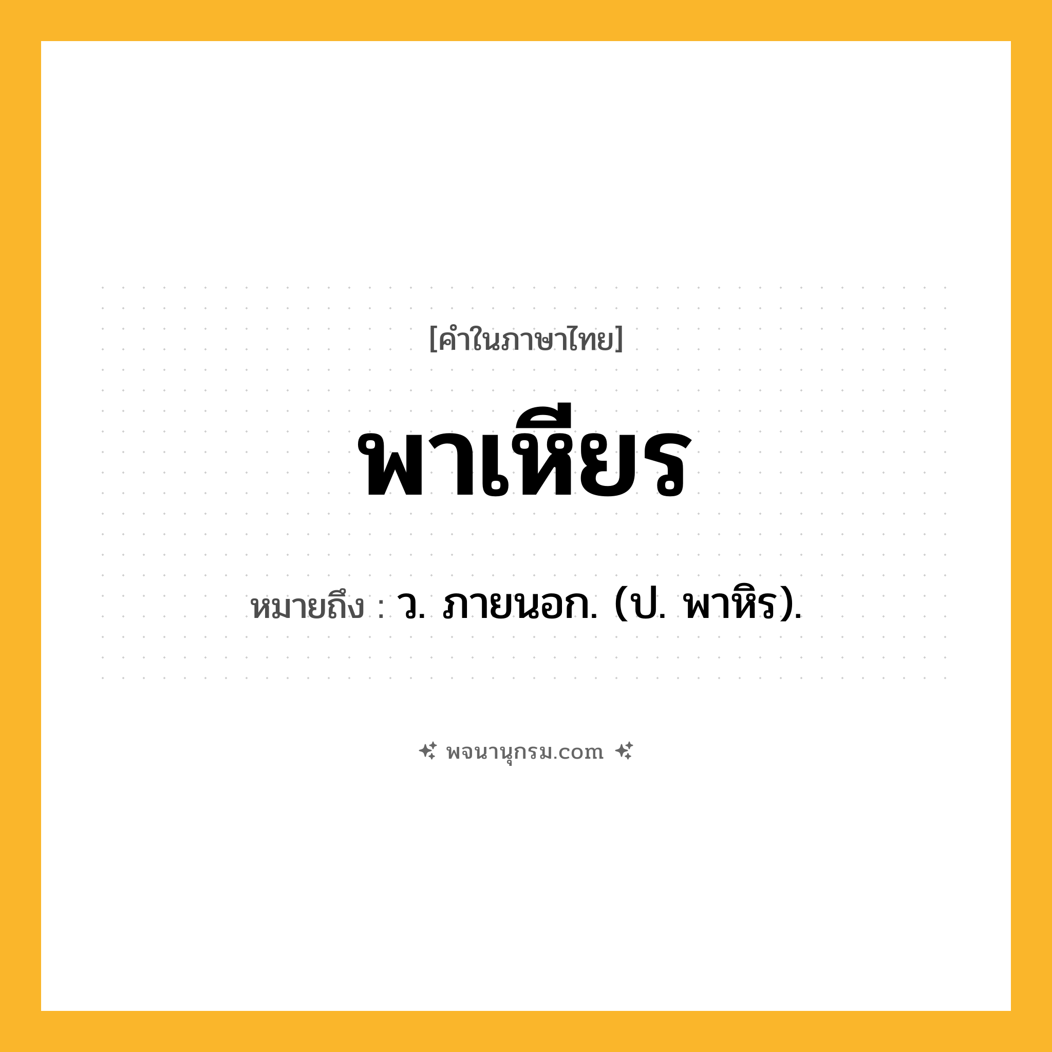 พาเหียร ความหมาย หมายถึงอะไร?, คำในภาษาไทย พาเหียร หมายถึง ว. ภายนอก. (ป. พาหิร).