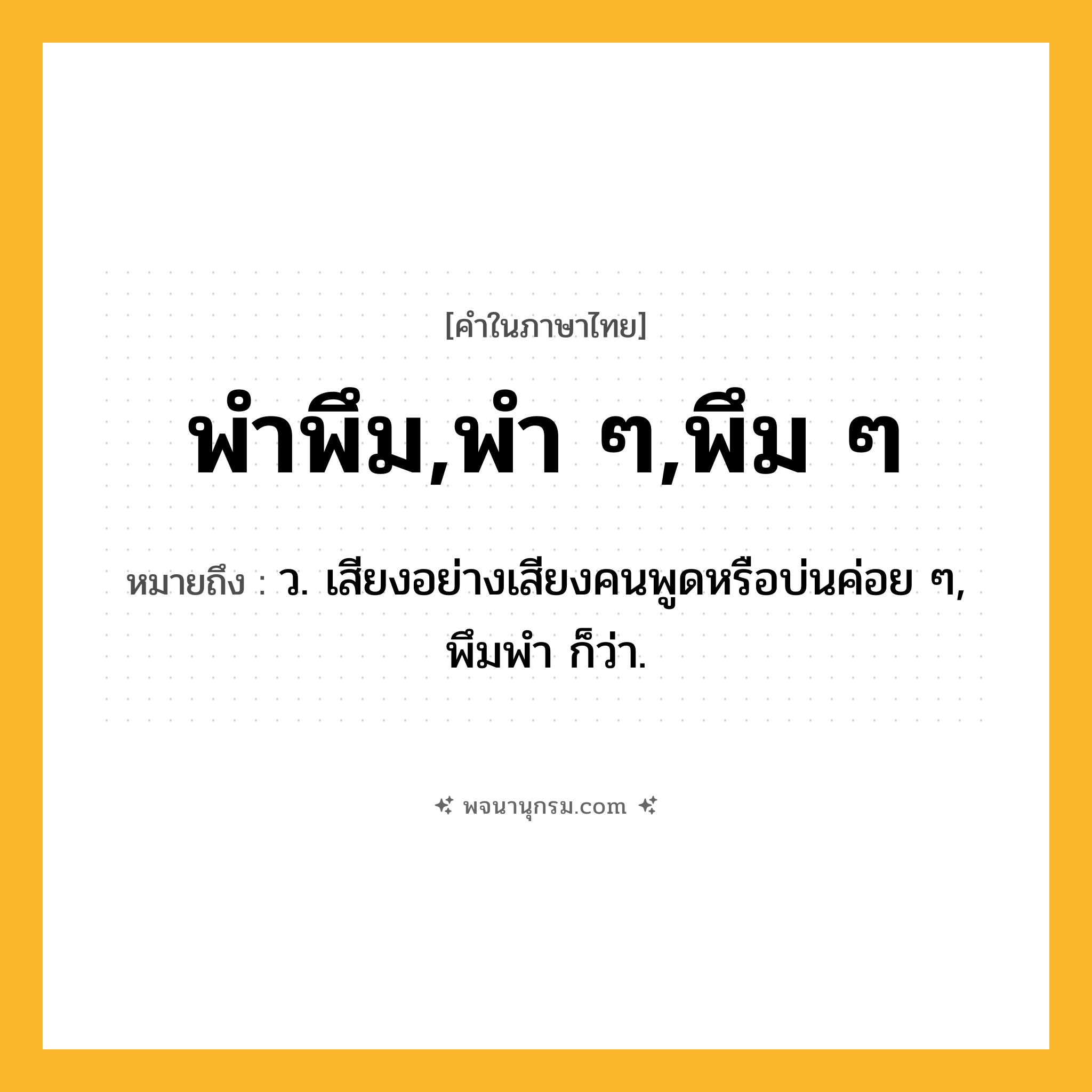 พำพึม,พำ ๆ,พึม ๆ ความหมาย หมายถึงอะไร?, คำในภาษาไทย พำพึม,พำ ๆ,พึม ๆ หมายถึง ว. เสียงอย่างเสียงคนพูดหรือบ่นค่อย ๆ, พึมพํา ก็ว่า.