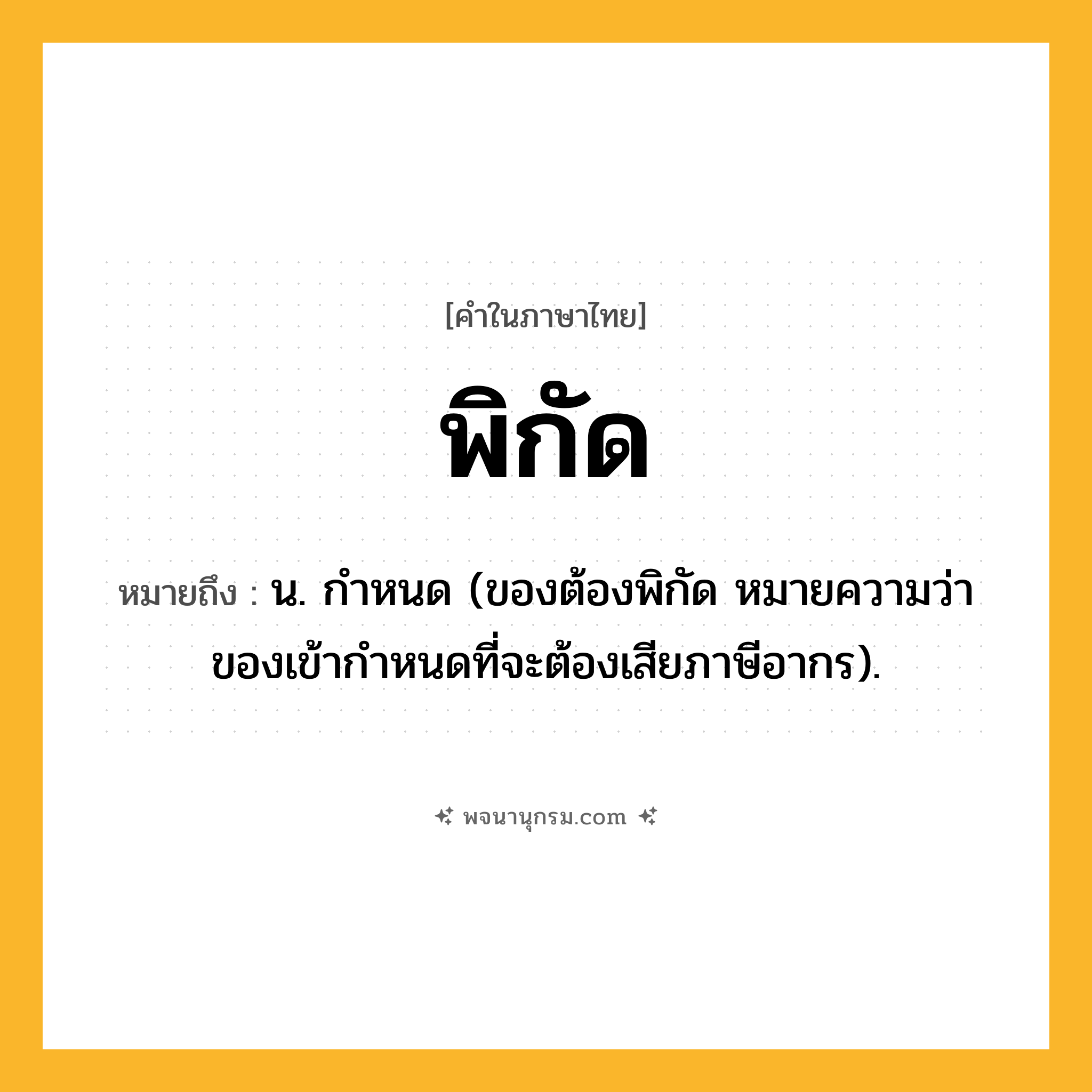 พิกัด ความหมาย หมายถึงอะไร?, คำในภาษาไทย พิกัด หมายถึง น. กําหนด (ของต้องพิกัด หมายความว่า ของเข้ากําหนดที่จะต้องเสียภาษีอากร).