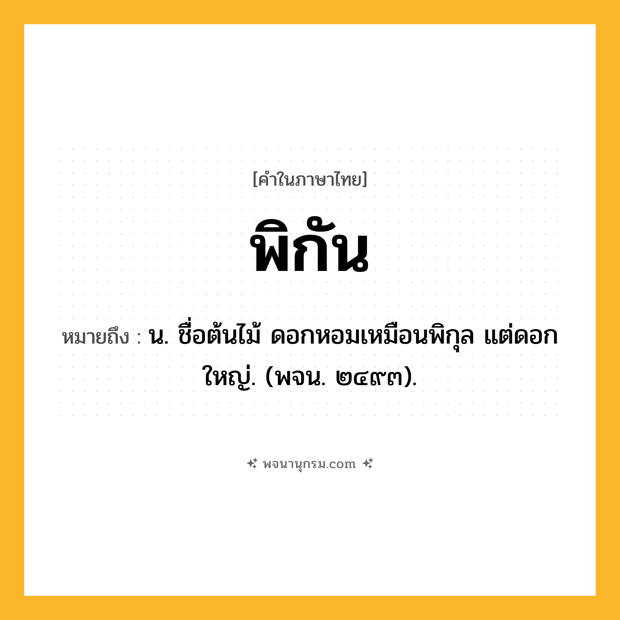 พิกัน ความหมาย หมายถึงอะไร?, คำในภาษาไทย พิกัน หมายถึง น. ชื่อต้นไม้ ดอกหอมเหมือนพิกุล แต่ดอกใหญ่. (พจน. ๒๔๙๓).