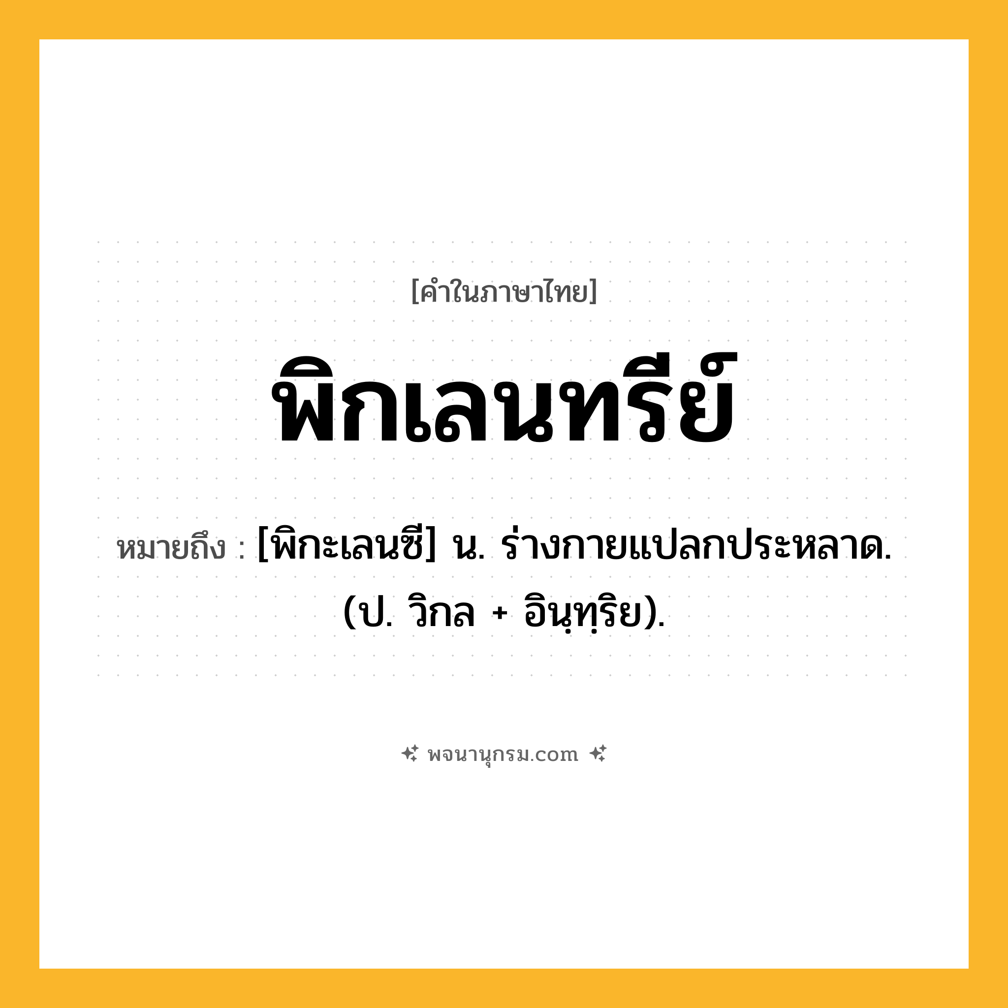 พิกเลนทรีย์ ความหมาย หมายถึงอะไร?, คำในภาษาไทย พิกเลนทรีย์ หมายถึง [พิกะเลนซี] น. ร่างกายแปลกประหลาด. (ป. วิกล + อินฺทฺริย).