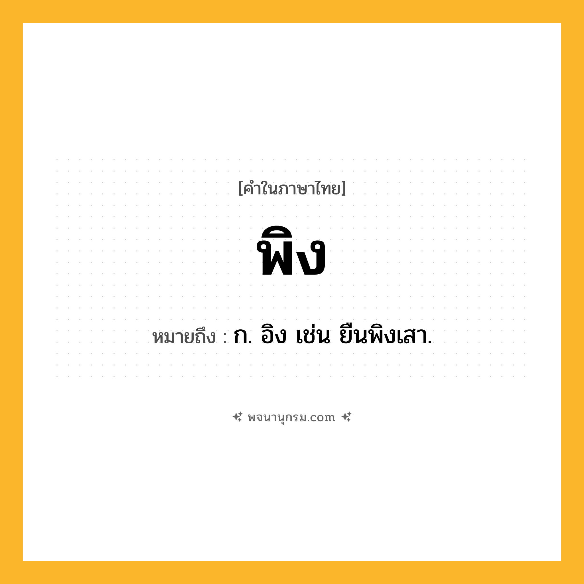 พิง ความหมาย หมายถึงอะไร?, คำในภาษาไทย พิง หมายถึง ก. อิง เช่น ยืนพิงเสา.