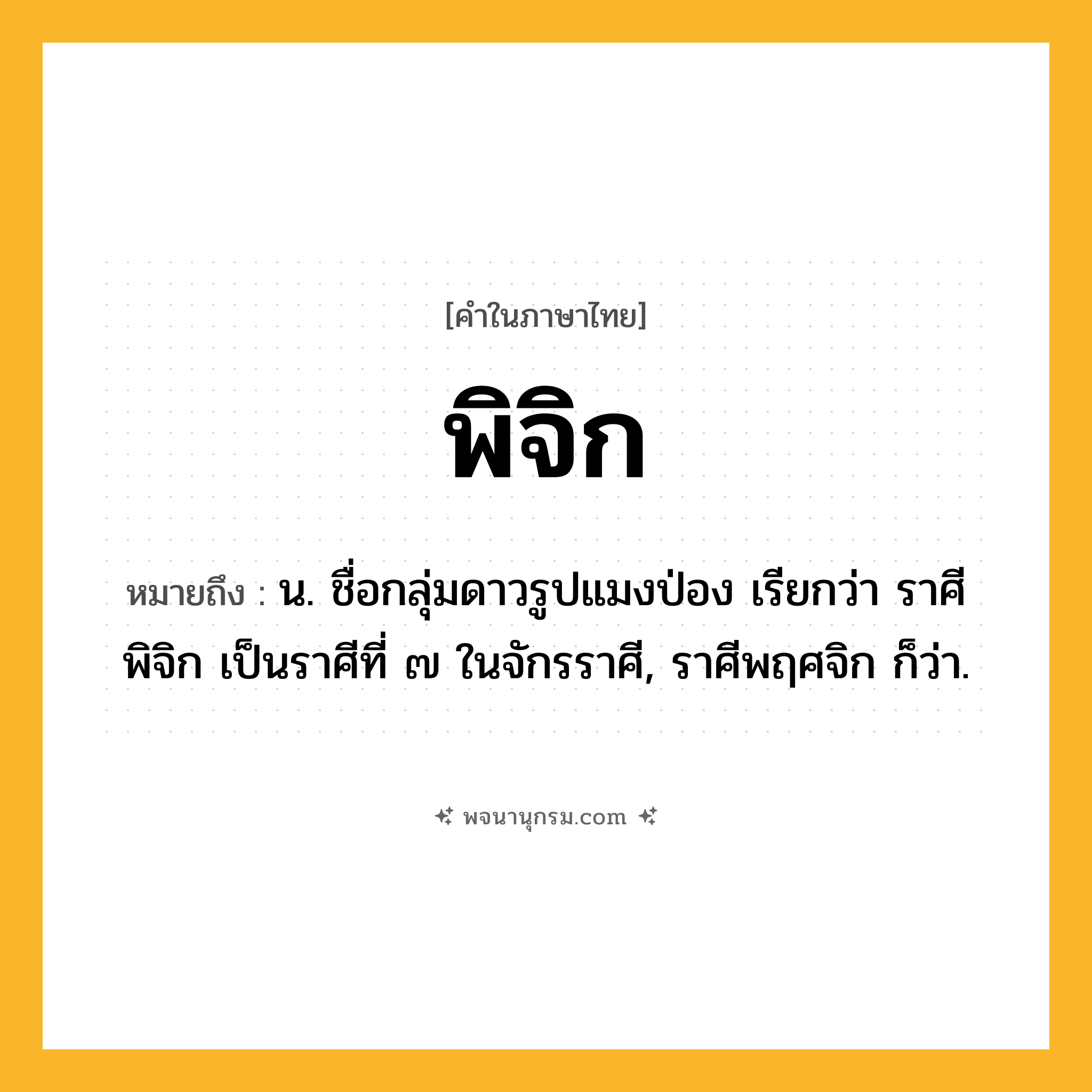 พิจิก ความหมาย หมายถึงอะไร?, คำในภาษาไทย พิจิก หมายถึง น. ชื่อกลุ่มดาวรูปแมงป่อง เรียกว่า ราศีพิจิก เป็นราศีที่ ๗ ในจักรราศี, ราศีพฤศจิก ก็ว่า.