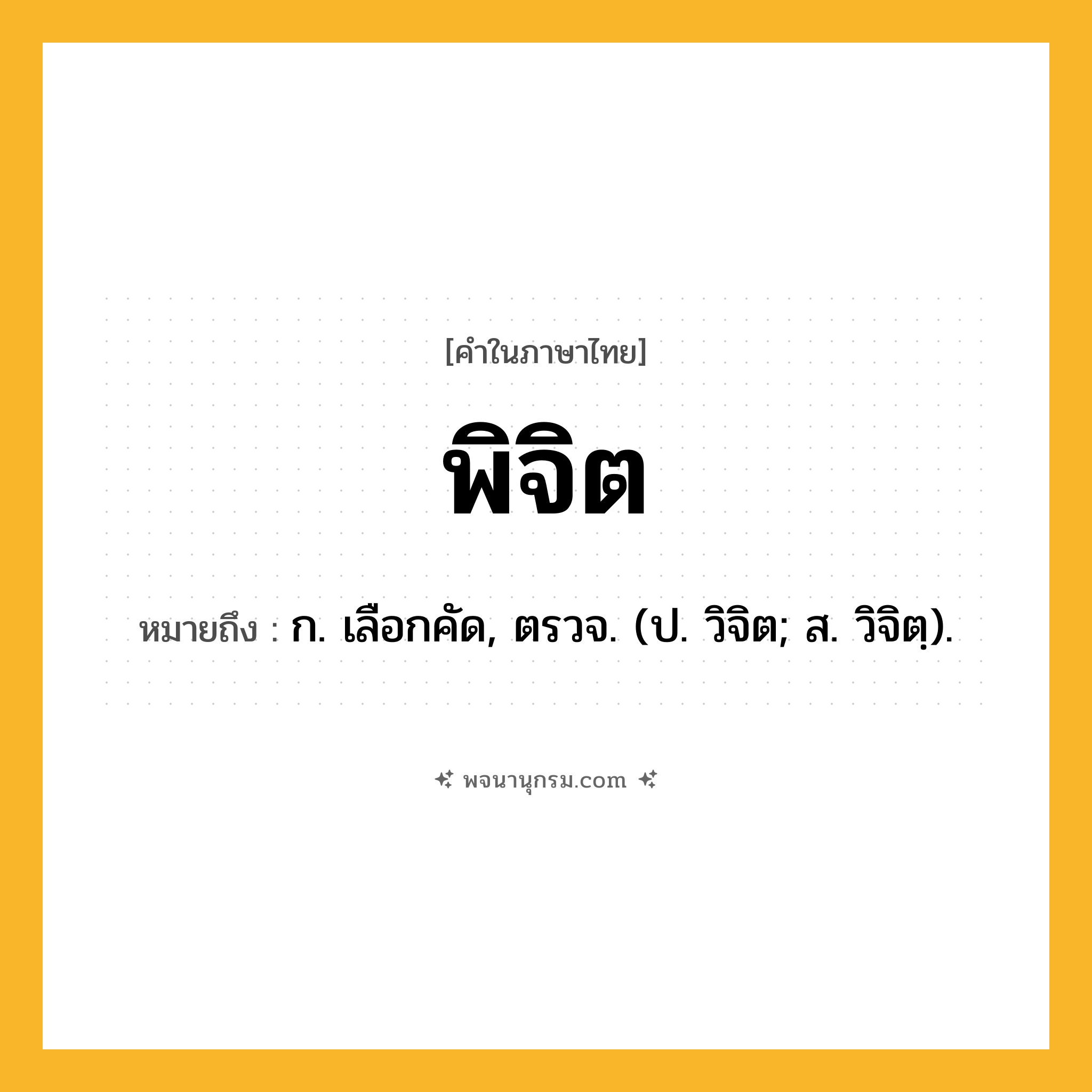 พิจิต ความหมาย หมายถึงอะไร?, คำในภาษาไทย พิจิต หมายถึง ก. เลือกคัด, ตรวจ. (ป. วิจิต; ส. วิจิตฺ).
