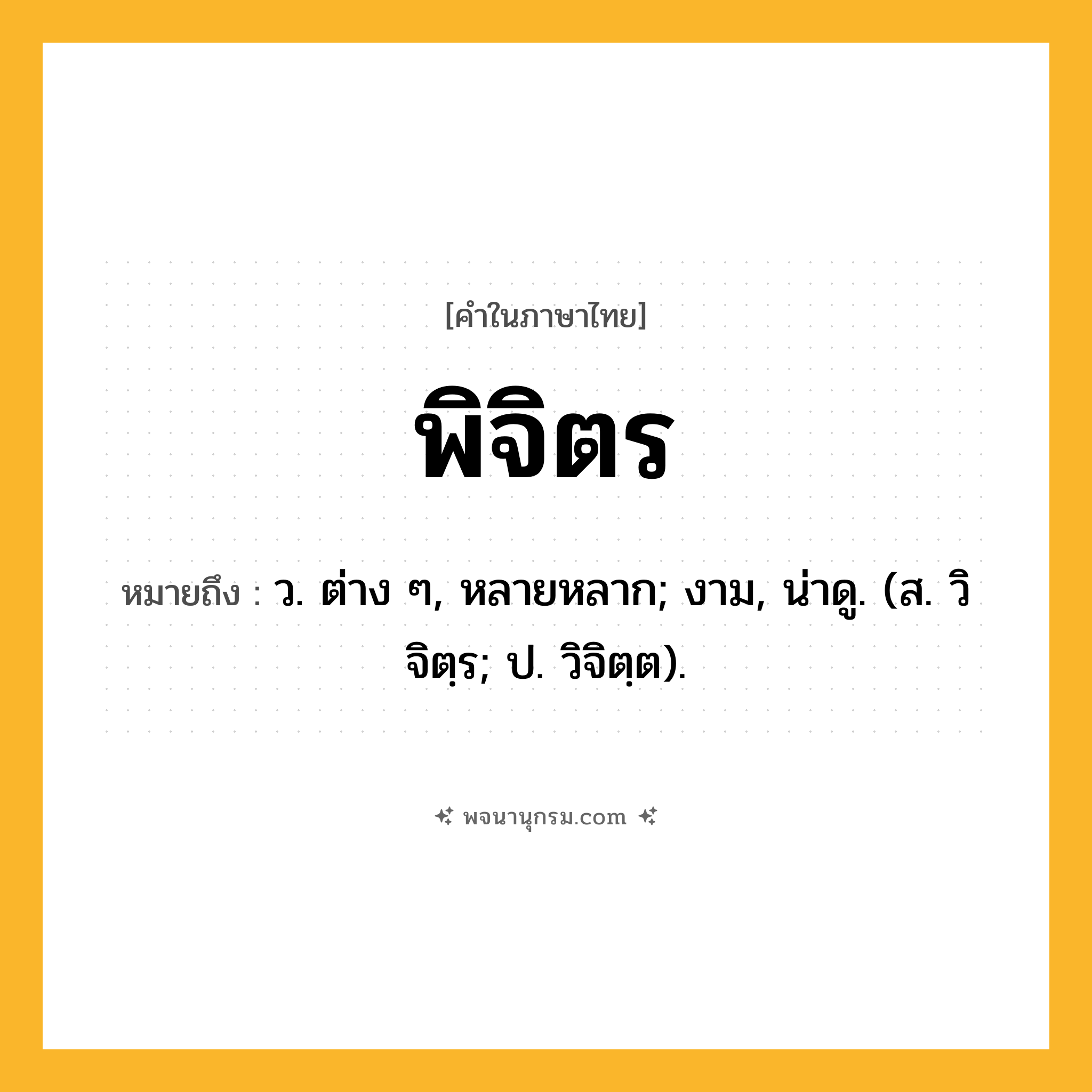 พิจิตร ความหมาย หมายถึงอะไร?, คำในภาษาไทย พิจิตร หมายถึง ว. ต่าง ๆ, หลายหลาก; งาม, น่าดู. (ส. วิจิตฺร; ป. วิจิตฺต).