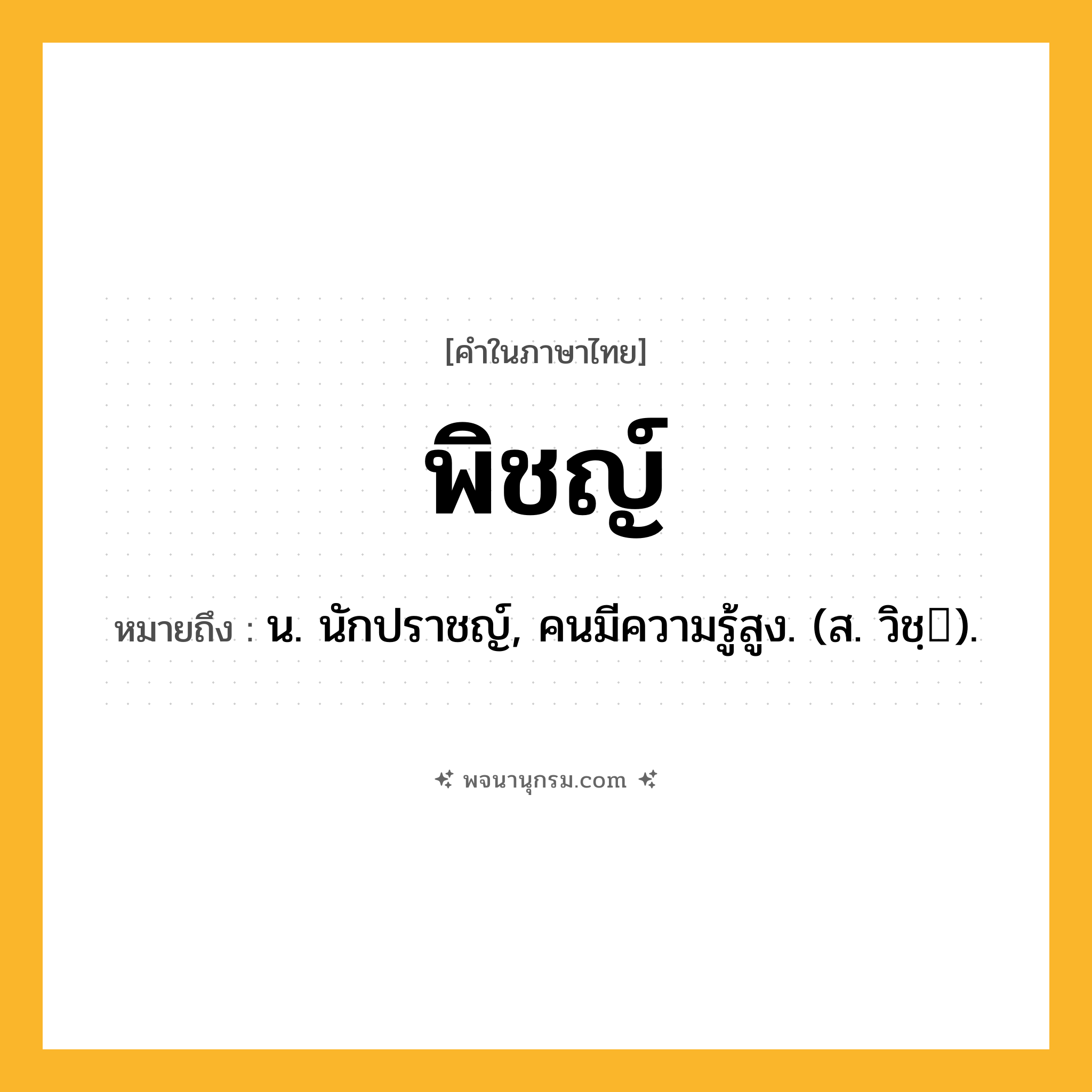 พิชญ์ ความหมาย หมายถึงอะไร?, คำในภาษาไทย พิชญ์ หมายถึง น. นักปราชญ์, คนมีความรู้สูง. (ส. วิชฺ).
