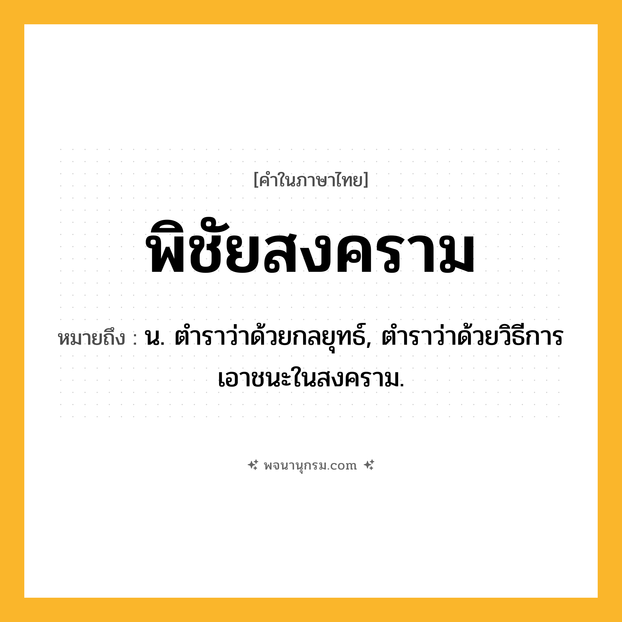 พิชัยสงคราม ความหมาย หมายถึงอะไร?, คำในภาษาไทย พิชัยสงคราม หมายถึง น. ตําราว่าด้วยกลยุทธ์, ตําราว่าด้วยวิธีการเอาชนะในสงคราม.