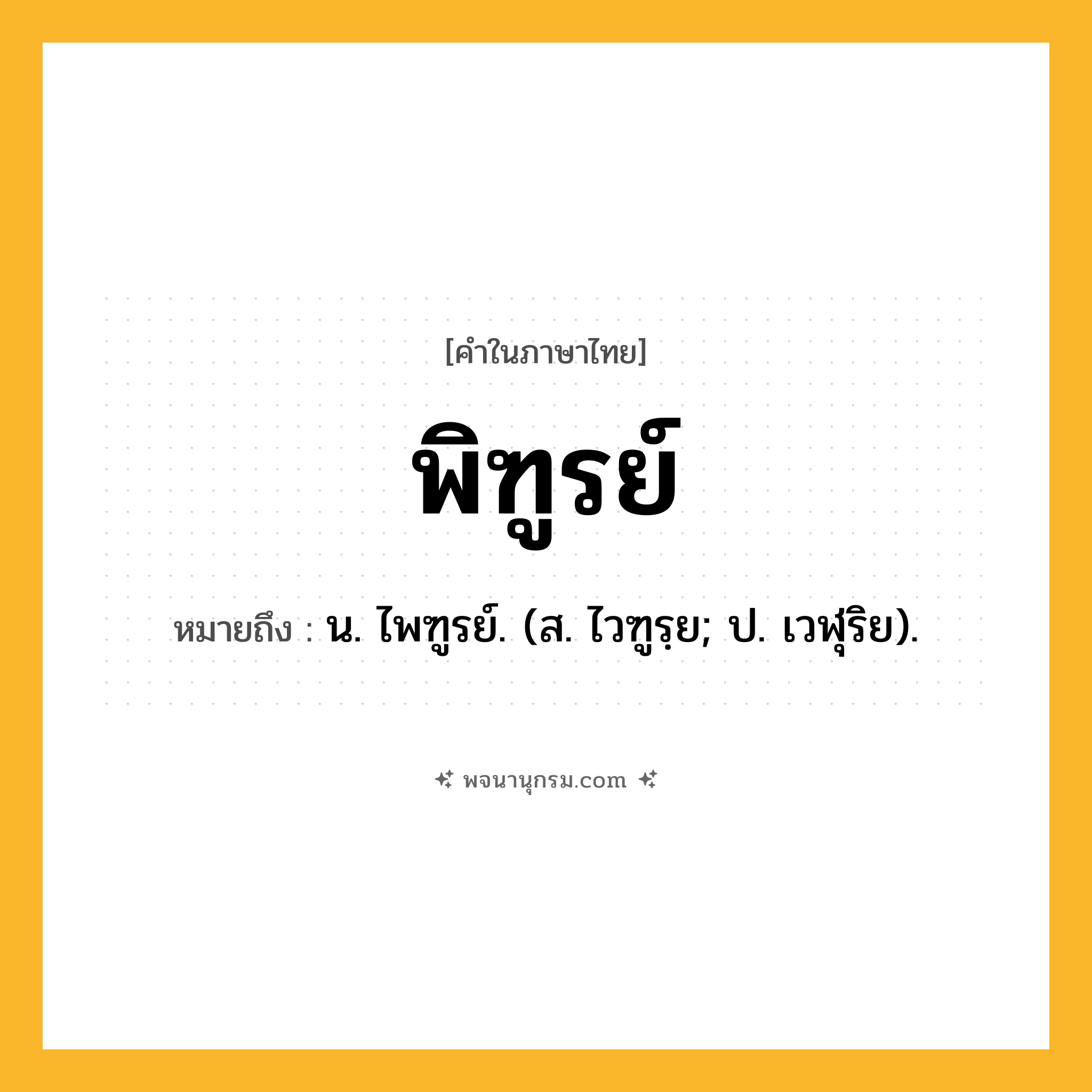 พิฑูรย์ ความหมาย หมายถึงอะไร?, คำในภาษาไทย พิฑูรย์ หมายถึง น. ไพฑูรย์. (ส. ไวฑูรฺย; ป. เวฬุริย).