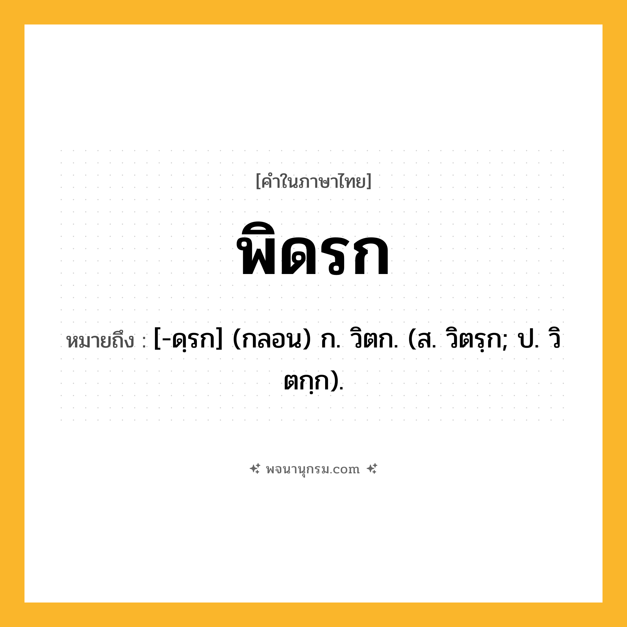 พิดรก ความหมาย หมายถึงอะไร?, คำในภาษาไทย พิดรก หมายถึง [-ดฺรก] (กลอน) ก. วิตก. (ส. วิตรฺก; ป. วิตกฺก).