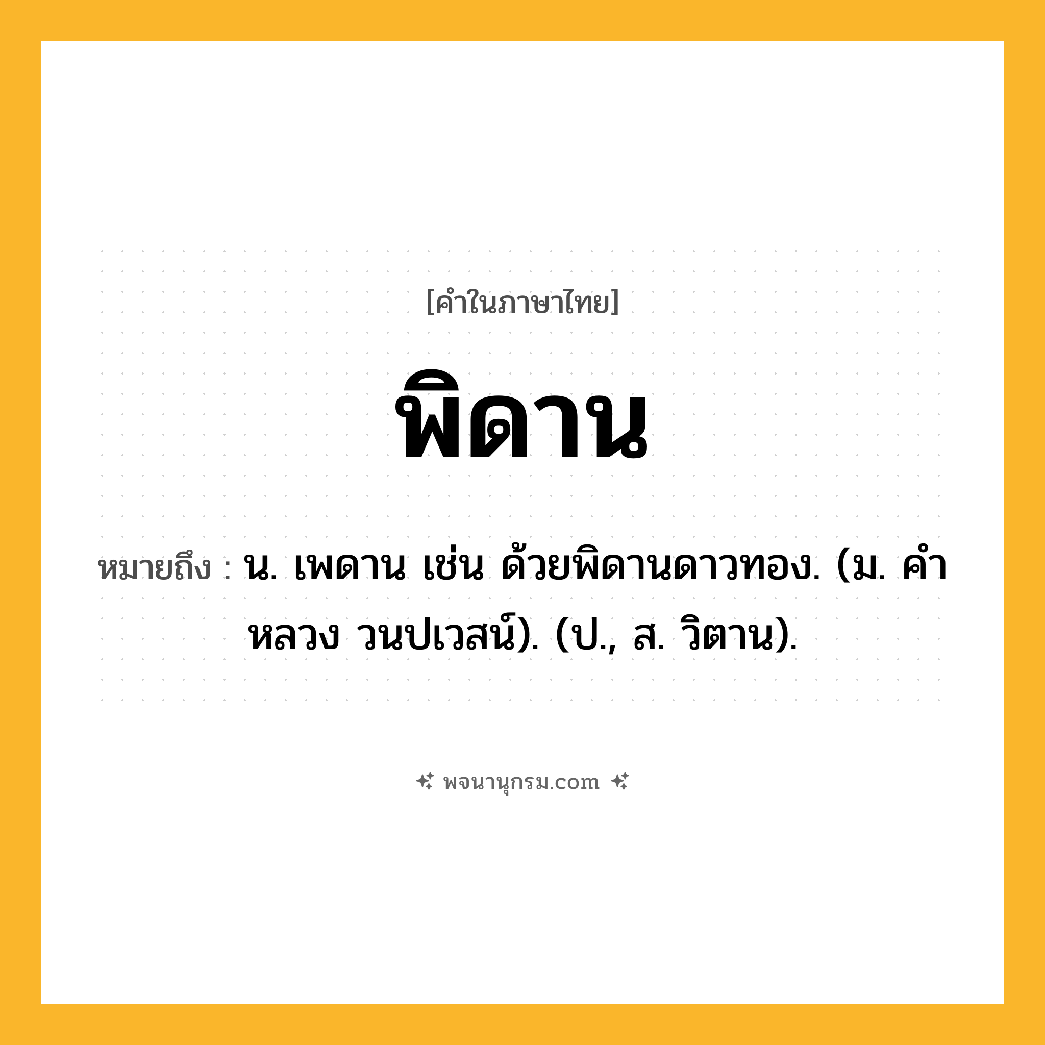 พิดาน ความหมาย หมายถึงอะไร?, คำในภาษาไทย พิดาน หมายถึง น. เพดาน เช่น ด้วยพิดานดาวทอง. (ม. คําหลวง วนปเวสน์). (ป., ส. วิตาน).