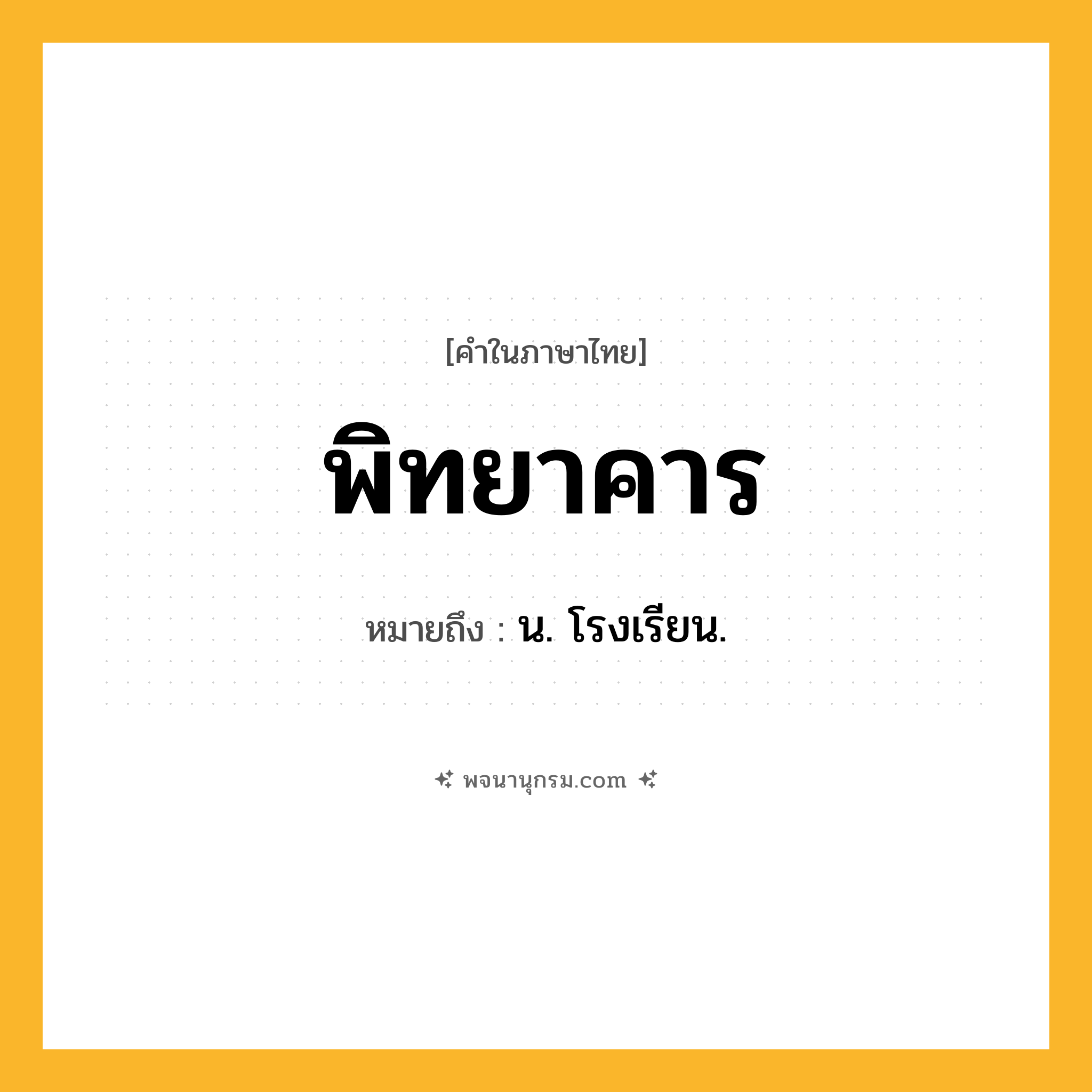 พิทยาคาร ความหมาย หมายถึงอะไร?, คำในภาษาไทย พิทยาคาร หมายถึง น. โรงเรียน.