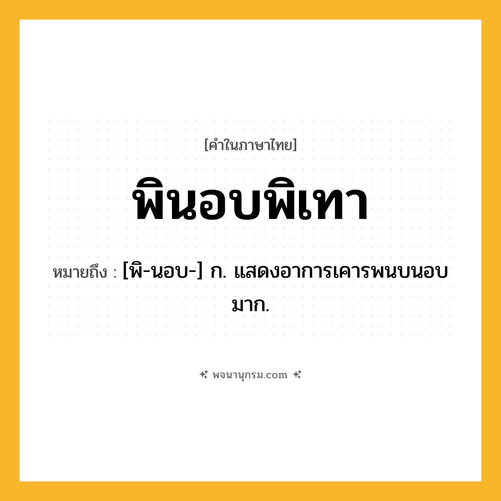 พินอบพิเทา ความหมาย หมายถึงอะไร?, คำในภาษาไทย พินอบพิเทา หมายถึง [พิ-นอบ-] ก. แสดงอาการเคารพนบนอบมาก.