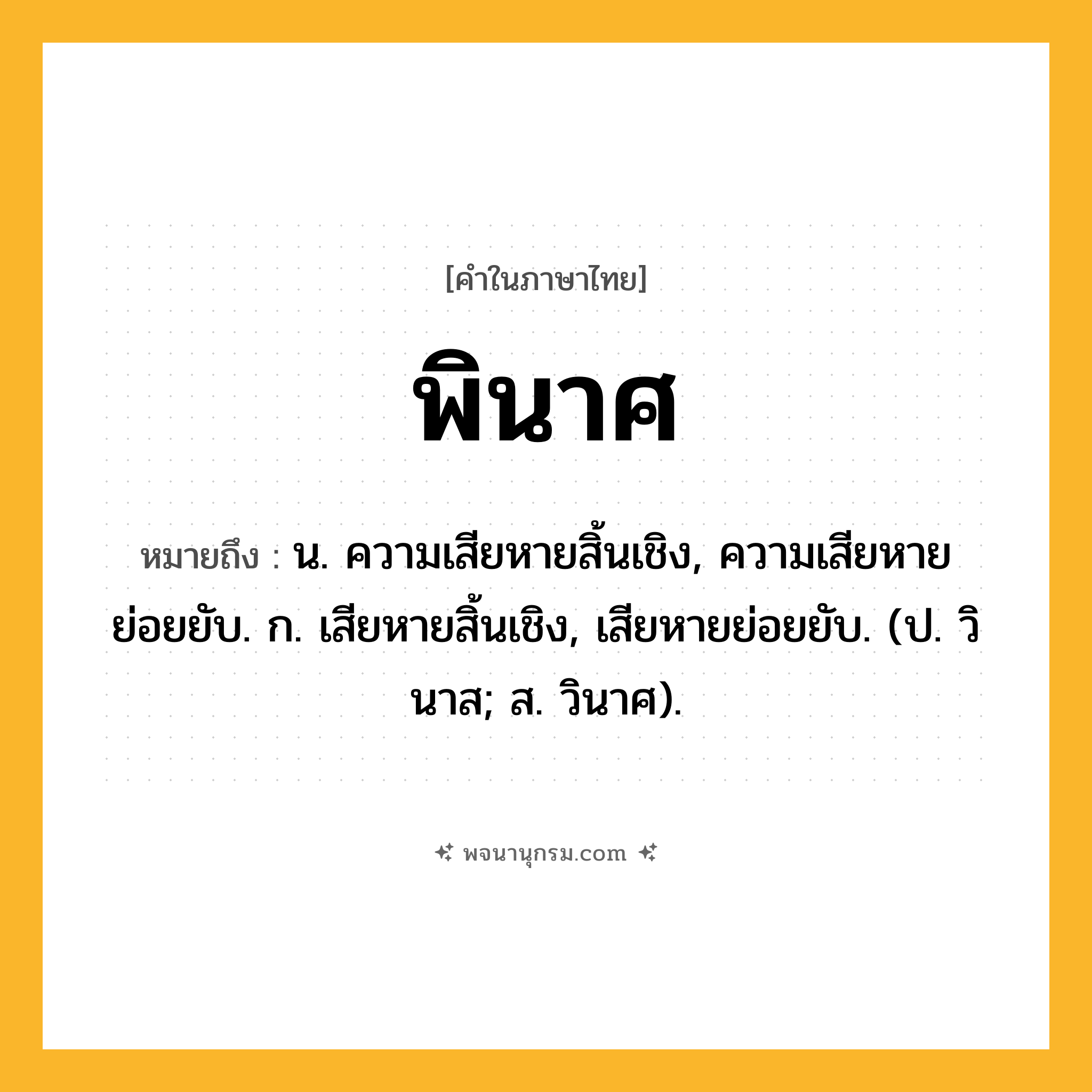 พินาศ ความหมาย หมายถึงอะไร?, คำในภาษาไทย พินาศ หมายถึง น. ความเสียหายสิ้นเชิง, ความเสียหายย่อยยับ. ก. เสียหายสิ้นเชิง, เสียหายย่อยยับ. (ป. วินาส; ส. วินาศ).