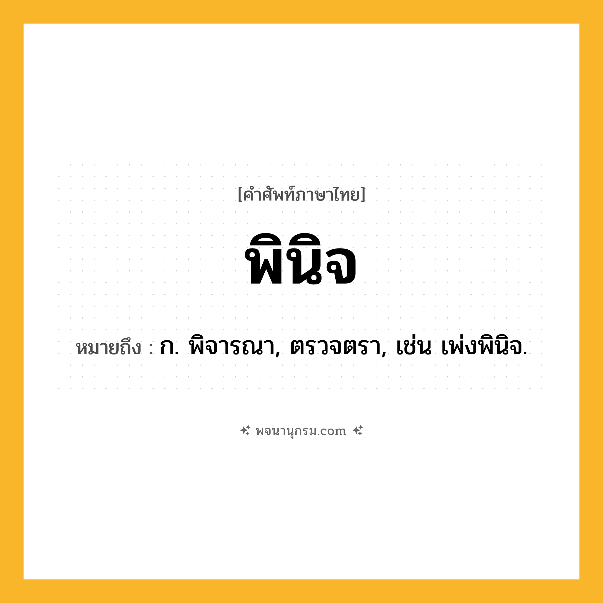 พินิจ ความหมาย หมายถึงอะไร?, คำในภาษาไทย พินิจ หมายถึง ก. พิจารณา, ตรวจตรา, เช่น เพ่งพินิจ.