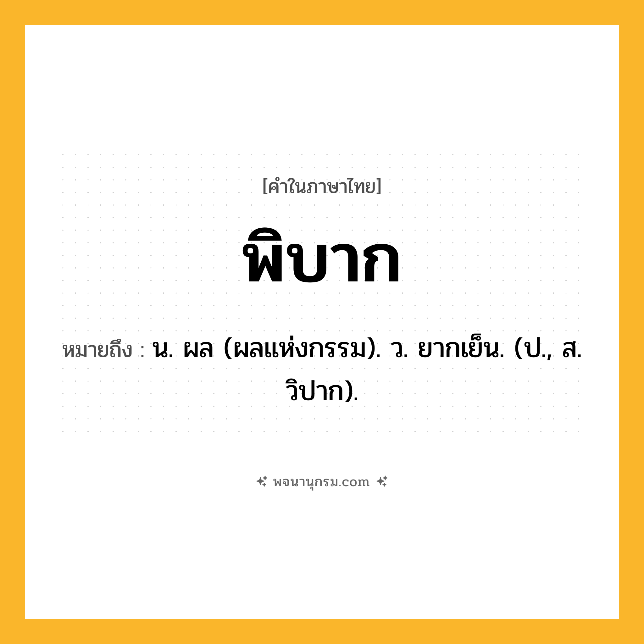 พิบาก ความหมาย หมายถึงอะไร?, คำในภาษาไทย พิบาก หมายถึง น. ผล (ผลแห่งกรรม). ว. ยากเย็น. (ป., ส. วิปาก).