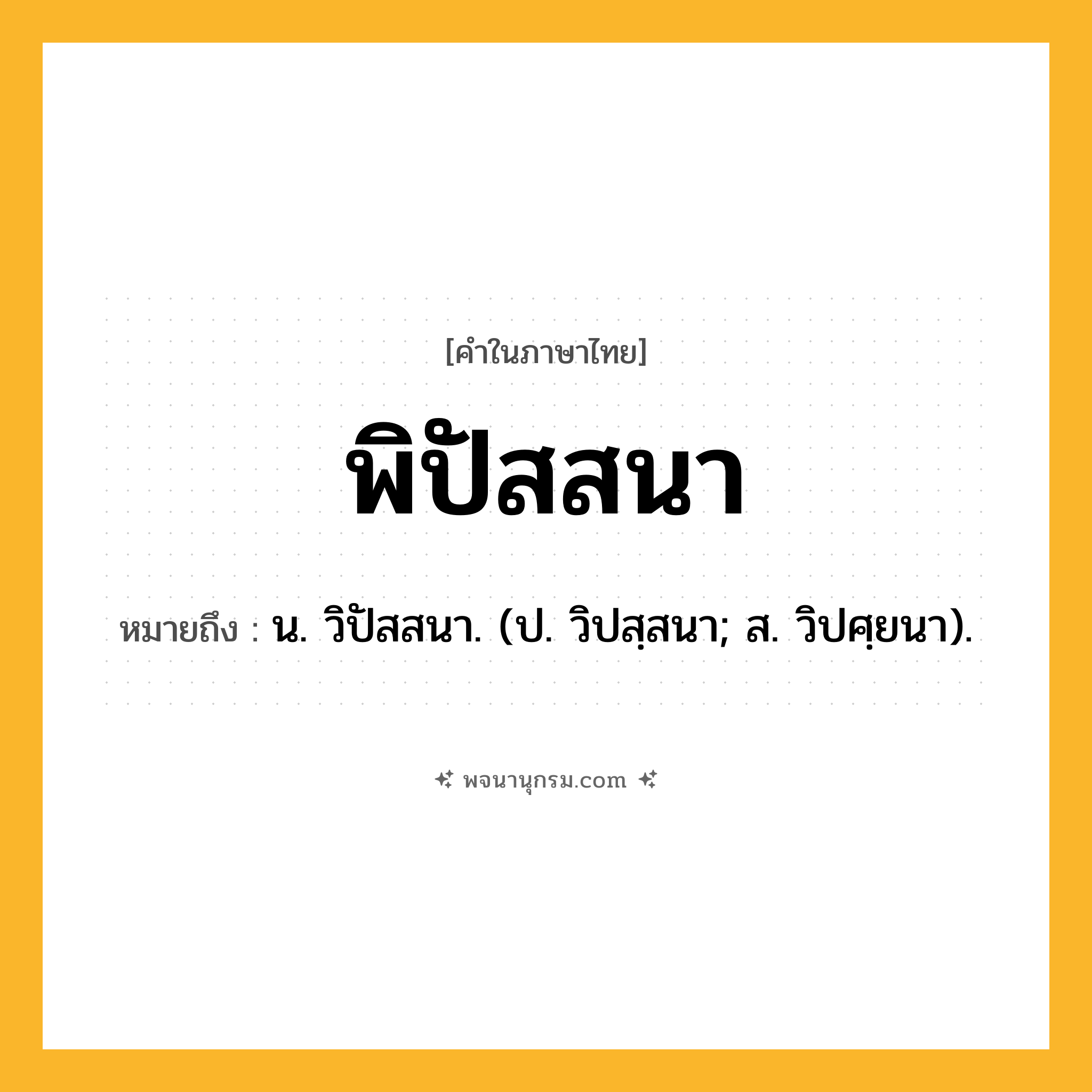 พิปัสสนา ความหมาย หมายถึงอะไร?, คำในภาษาไทย พิปัสสนา หมายถึง น. วิปัสสนา. (ป. วิปสฺสนา; ส. วิปศฺยนา).