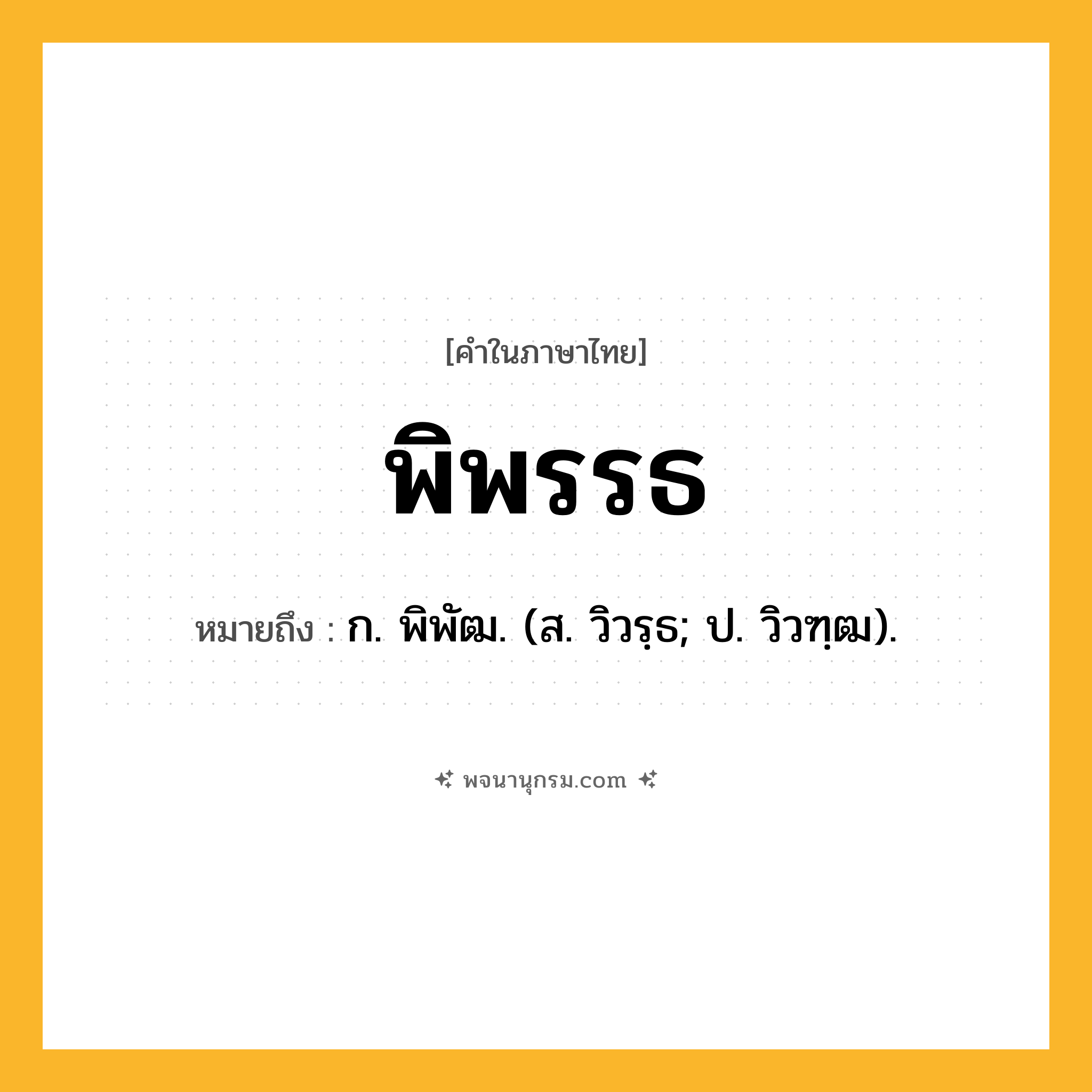 พิพรรธ ความหมาย หมายถึงอะไร?, คำในภาษาไทย พิพรรธ หมายถึง ก. พิพัฒ. (ส. วิวรฺธ; ป. วิวฑฺฒ).