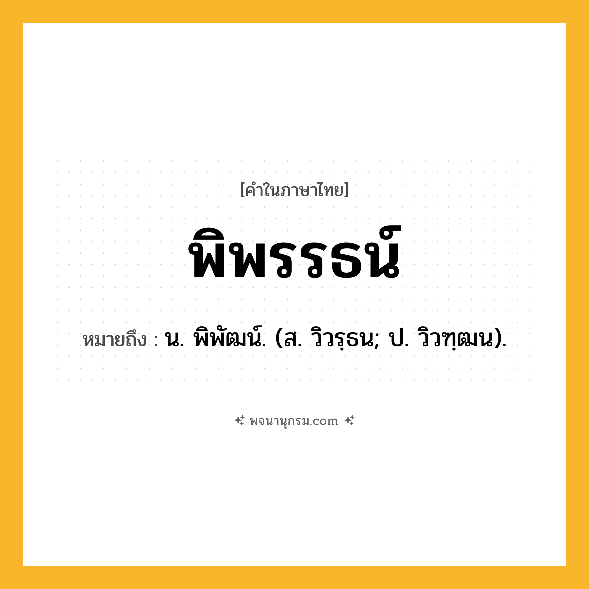 พิพรรธน์ ความหมาย หมายถึงอะไร?, คำในภาษาไทย พิพรรธน์ หมายถึง น. พิพัฒน์. (ส. วิวรฺธน; ป. วิวฑฺฒน).