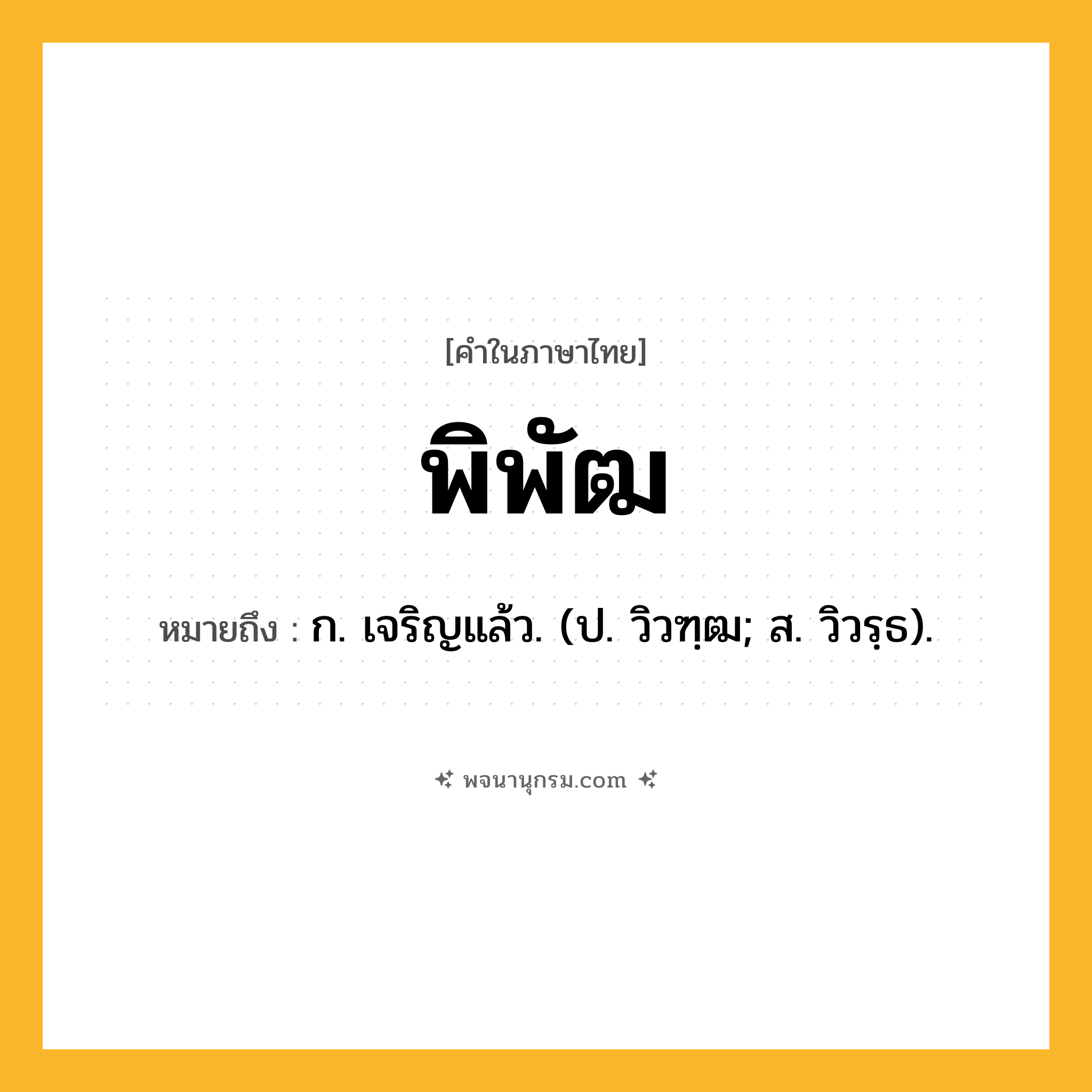 พิพัฒ ความหมาย หมายถึงอะไร?, คำในภาษาไทย พิพัฒ หมายถึง ก. เจริญแล้ว. (ป. วิวฑฺฒ; ส. วิวรฺธ).