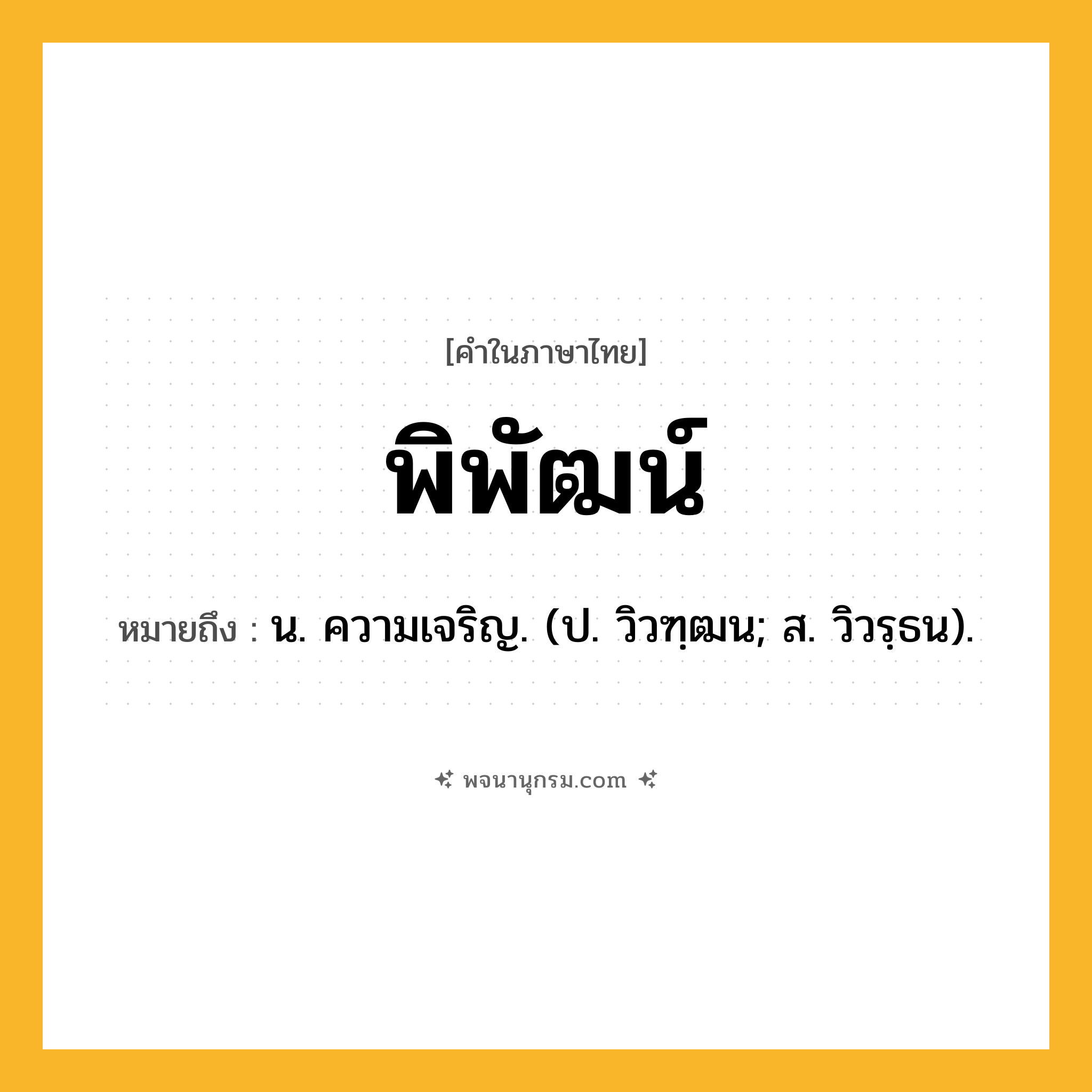 พิพัฒน์ ความหมาย หมายถึงอะไร?, คำในภาษาไทย พิพัฒน์ หมายถึง น. ความเจริญ. (ป. วิวฑฺฒน; ส. วิวรฺธน).