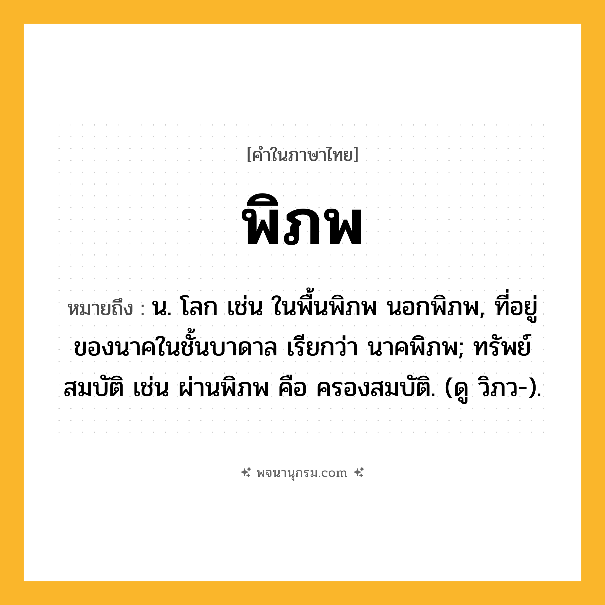 พิภพ ความหมาย หมายถึงอะไร?, คำในภาษาไทย พิภพ หมายถึง น. โลก เช่น ในพื้นพิภพ นอกพิภพ, ที่อยู่ของนาคในชั้นบาดาล เรียกว่า นาคพิภพ; ทรัพย์สมบัติ เช่น ผ่านพิภพ คือ ครองสมบัติ. (ดู วิภว-).