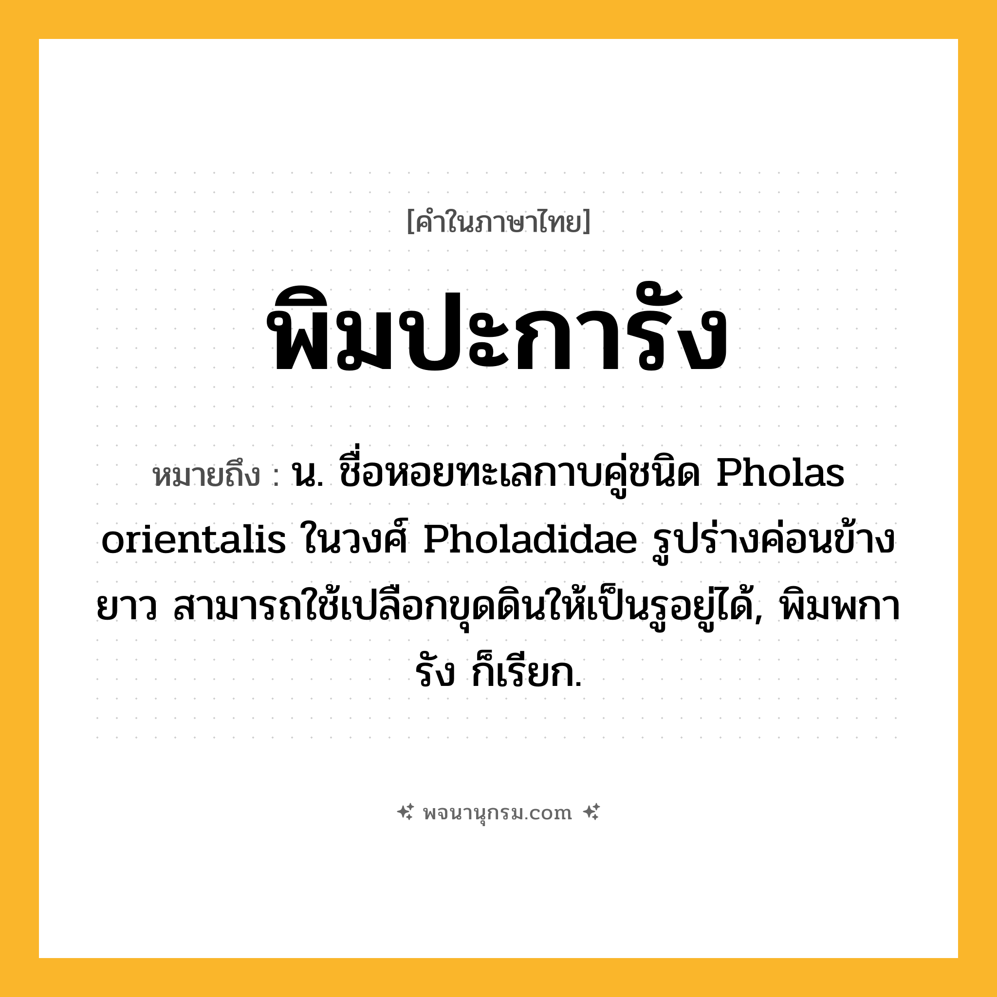 พิมปะการัง ความหมาย หมายถึงอะไร?, คำในภาษาไทย พิมปะการัง หมายถึง น. ชื่อหอยทะเลกาบคู่ชนิด Pholas orientalis ในวงศ์ Pholadidae รูปร่างค่อนข้างยาว สามารถใช้เปลือกขุดดินให้เป็นรูอยู่ได้, พิมพการัง ก็เรียก.